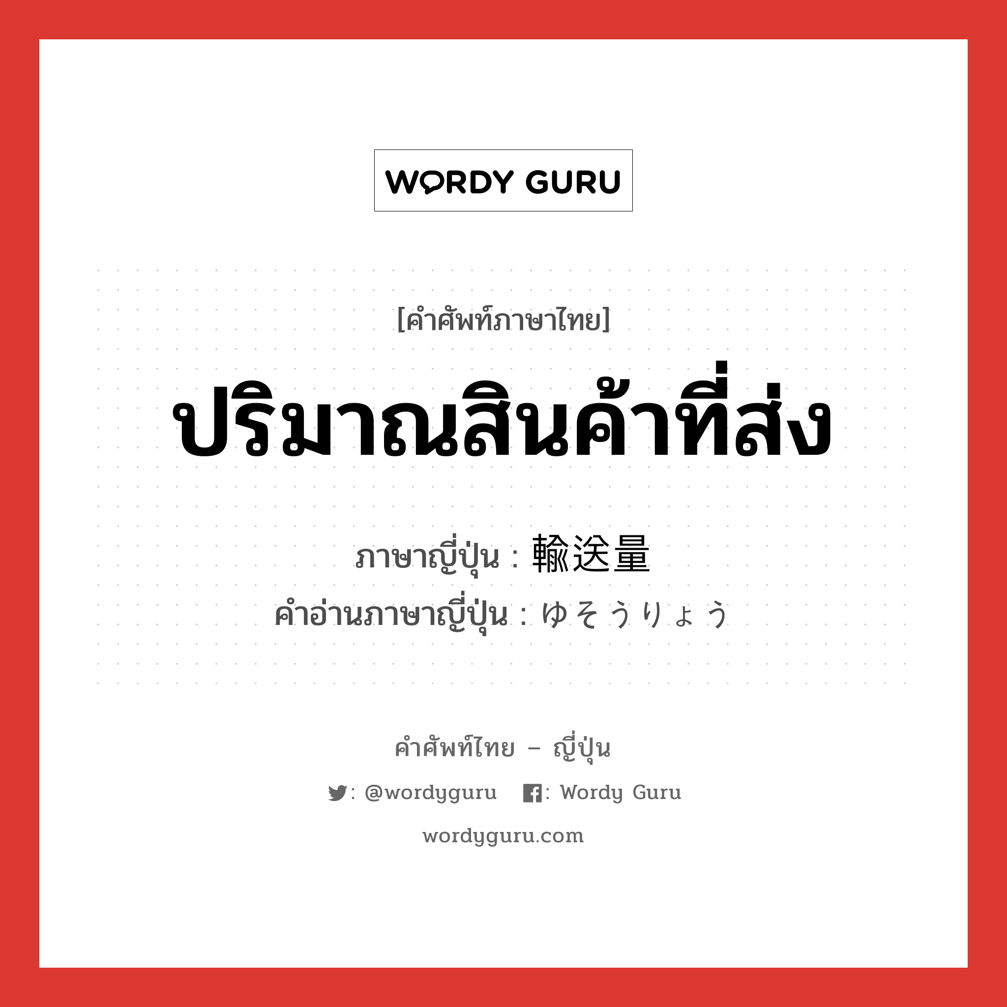 ปริมาณสินค้าที่ส่ง ภาษาญี่ปุ่นคืออะไร, คำศัพท์ภาษาไทย - ญี่ปุ่น ปริมาณสินค้าที่ส่ง ภาษาญี่ปุ่น 輸送量 คำอ่านภาษาญี่ปุ่น ゆそうりょう หมวด n หมวด n