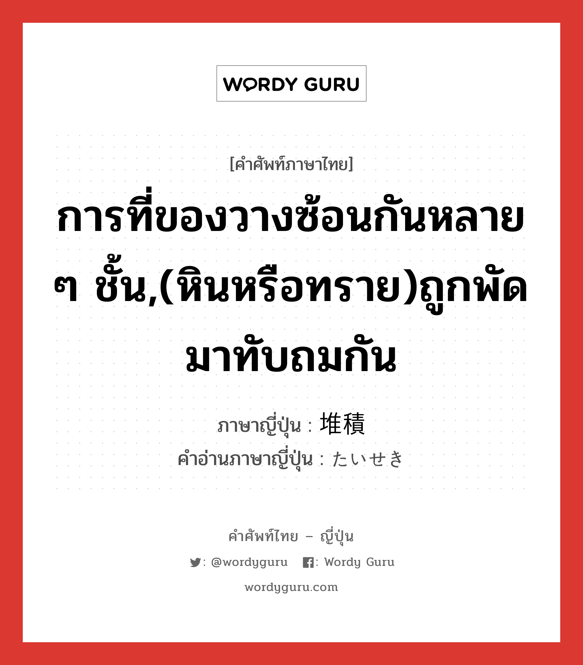 การที่ของวางซ้อนกันหลาย ๆ ชั้น,(หินหรือทราย)ถูกพัดมาทับถมกัน ภาษาญี่ปุ่นคืออะไร, คำศัพท์ภาษาไทย - ญี่ปุ่น การที่ของวางซ้อนกันหลาย ๆ ชั้น,(หินหรือทราย)ถูกพัดมาทับถมกัน ภาษาญี่ปุ่น 堆積 คำอ่านภาษาญี่ปุ่น たいせき หมวด n หมวด n