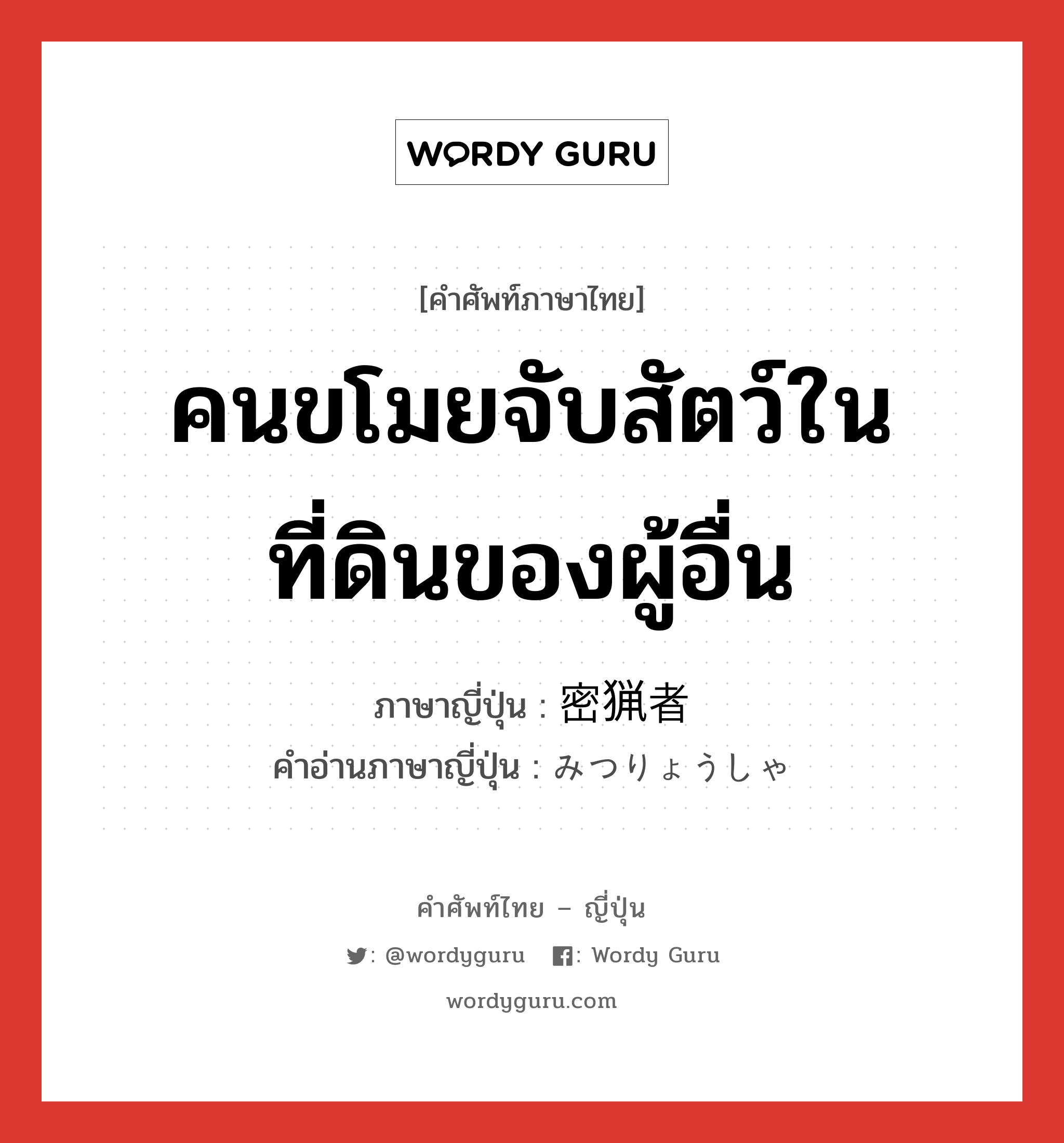 คนขโมยจับสัตว์ในที่ดินของผู้อื่น ภาษาญี่ปุ่นคืออะไร, คำศัพท์ภาษาไทย - ญี่ปุ่น คนขโมยจับสัตว์ในที่ดินของผู้อื่น ภาษาญี่ปุ่น 密猟者 คำอ่านภาษาญี่ปุ่น みつりょうしゃ หมวด n หมวด n