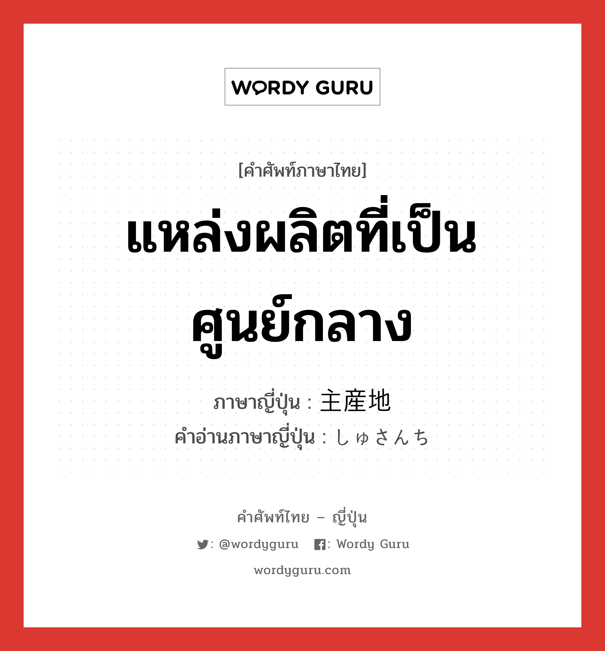 แหล่งผลิตที่เป็นศูนย์กลาง ภาษาญี่ปุ่นคืออะไร, คำศัพท์ภาษาไทย - ญี่ปุ่น แหล่งผลิตที่เป็นศูนย์กลาง ภาษาญี่ปุ่น 主産地 คำอ่านภาษาญี่ปุ่น しゅさんち หมวด n หมวด n