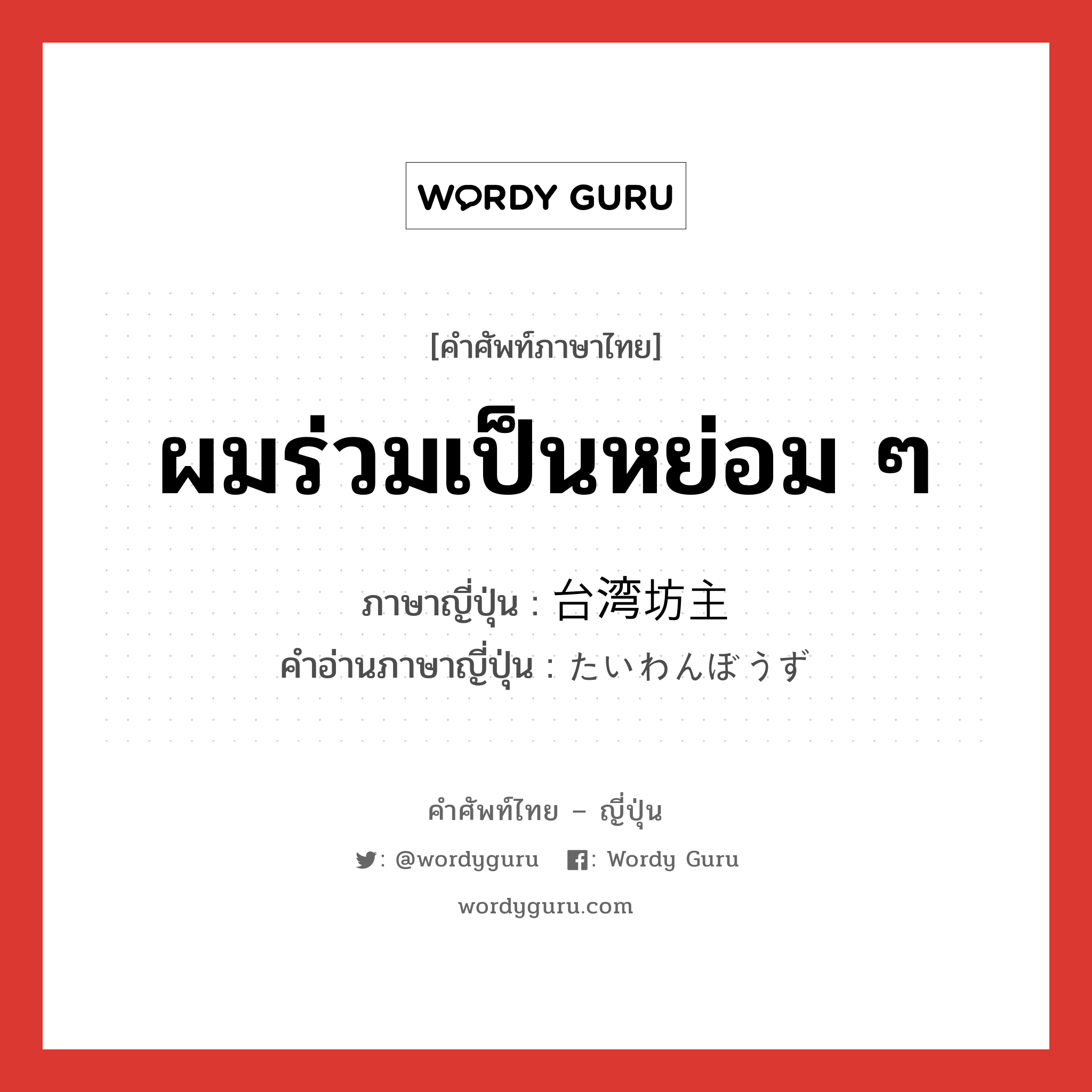 ผมร่วมเป็นหย่อม ๆ ภาษาญี่ปุ่นคืออะไร, คำศัพท์ภาษาไทย - ญี่ปุ่น ผมร่วมเป็นหย่อม ๆ ภาษาญี่ปุ่น 台湾坊主 คำอ่านภาษาญี่ปุ่น たいわんぼうず หมวด n หมวด n