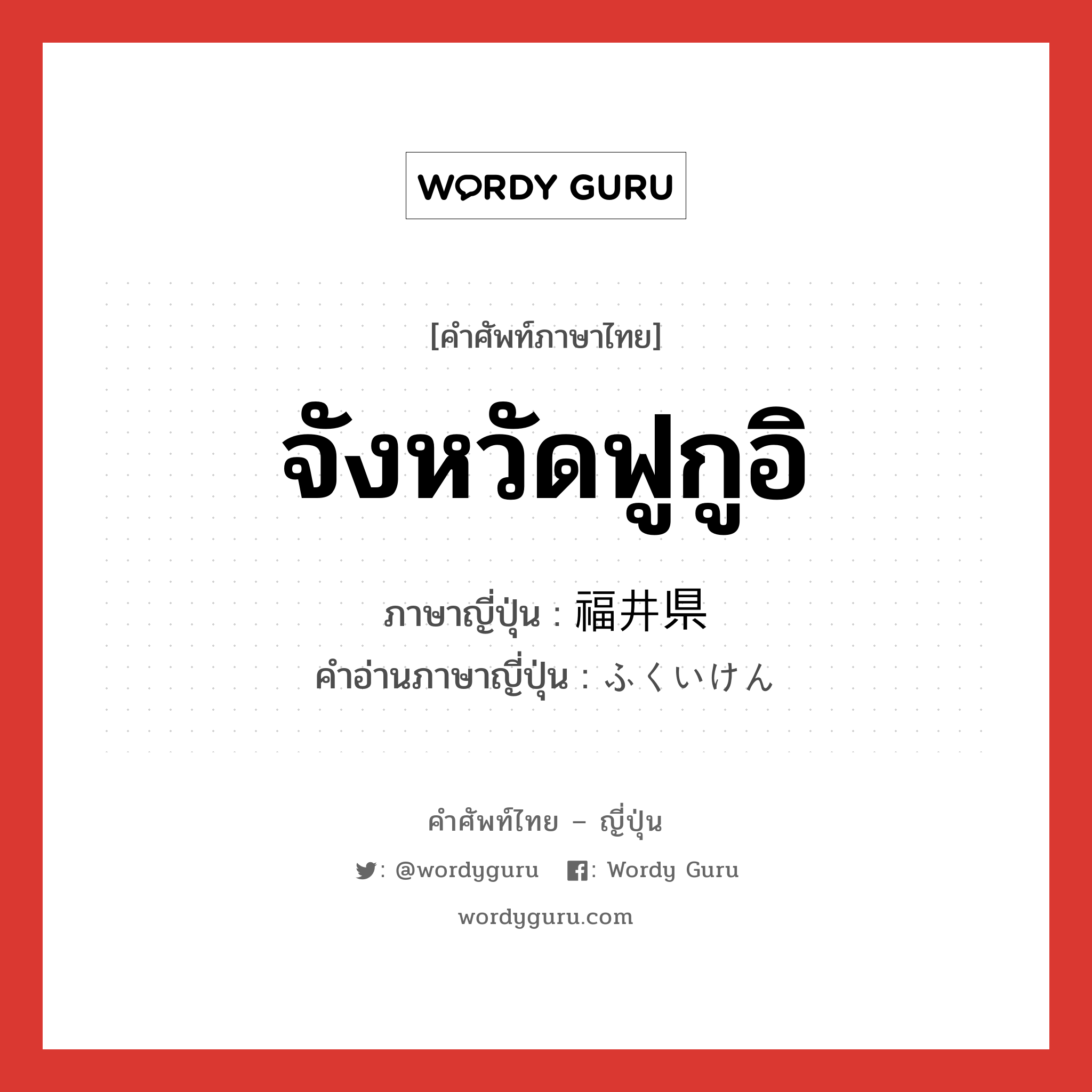 จังหวัดฟูกูอิ ภาษาญี่ปุ่นคืออะไร, คำศัพท์ภาษาไทย - ญี่ปุ่น จังหวัดฟูกูอิ ภาษาญี่ปุ่น 福井県 คำอ่านภาษาญี่ปุ่น ふくいけん หมวด n หมวด n