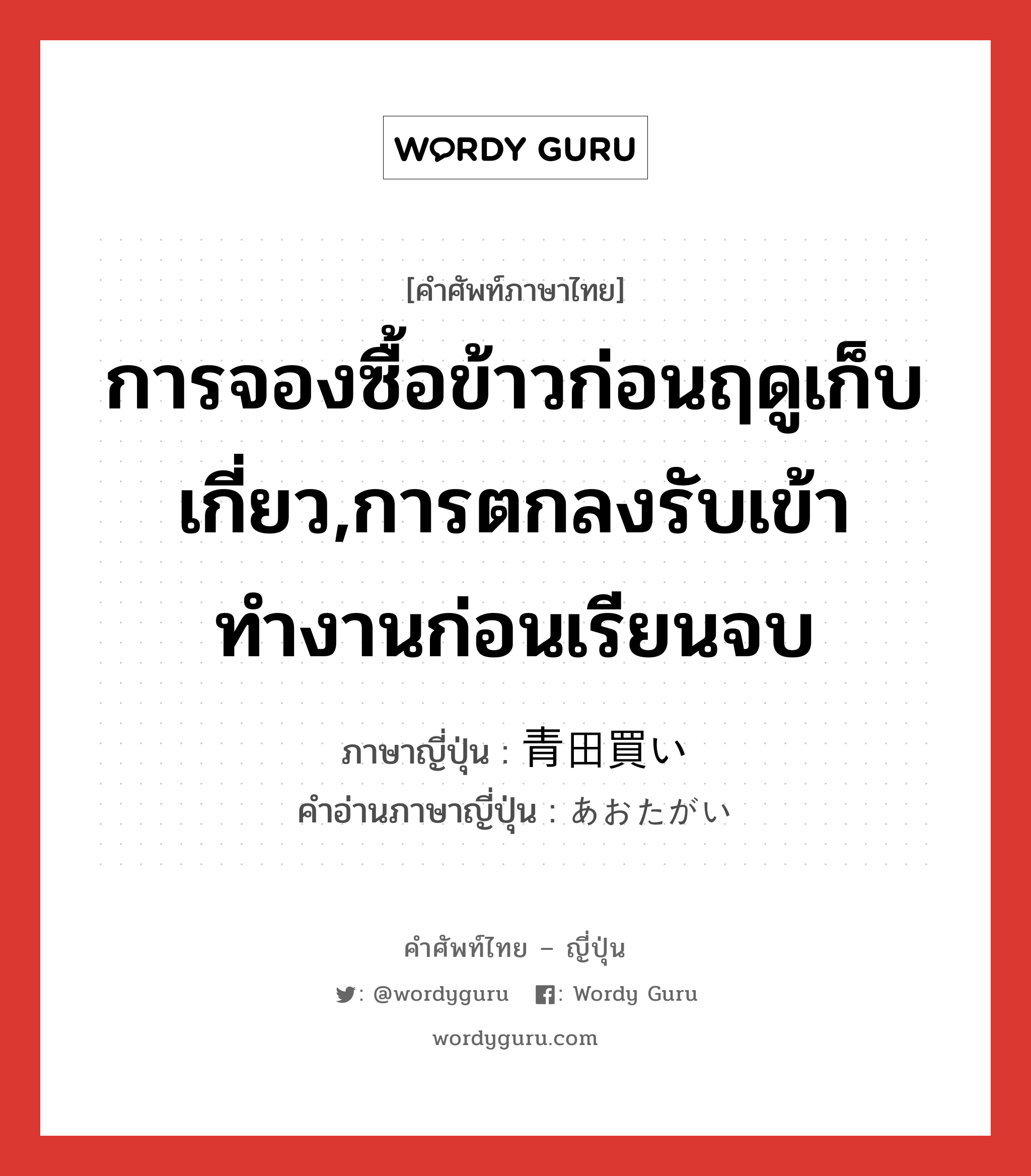 การจองซื้อข้าวก่อนฤดูเก็บเกี่ยว,การตกลงรับเข้าทำงานก่อนเรียนจบ ภาษาญี่ปุ่นคืออะไร, คำศัพท์ภาษาไทย - ญี่ปุ่น การจองซื้อข้าวก่อนฤดูเก็บเกี่ยว,การตกลงรับเข้าทำงานก่อนเรียนจบ ภาษาญี่ปุ่น 青田買い คำอ่านภาษาญี่ปุ่น あおたがい หมวด n หมวด n