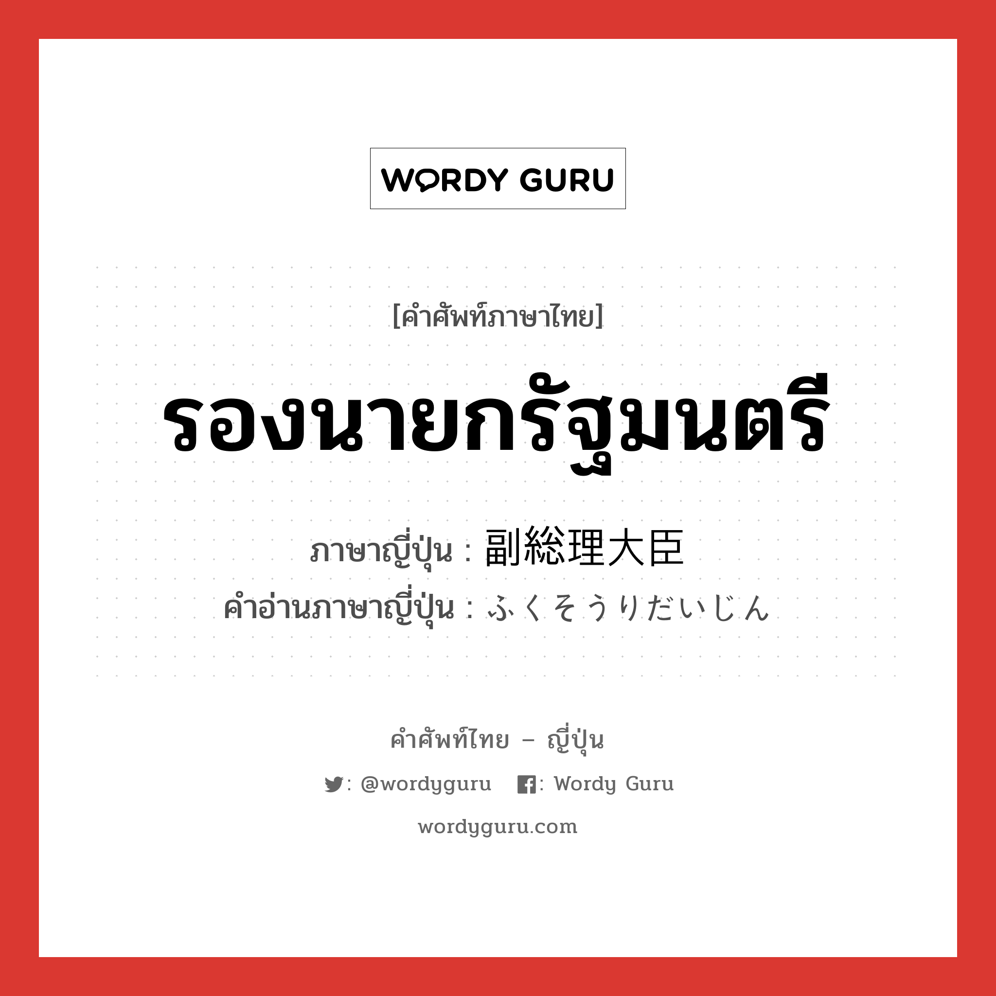 รองนายกรัฐมนตรี ภาษาญี่ปุ่นคืออะไร, คำศัพท์ภาษาไทย - ญี่ปุ่น รองนายกรัฐมนตรี ภาษาญี่ปุ่น 副総理大臣 คำอ่านภาษาญี่ปุ่น ふくそうりだいじん หมวด n หมวด n