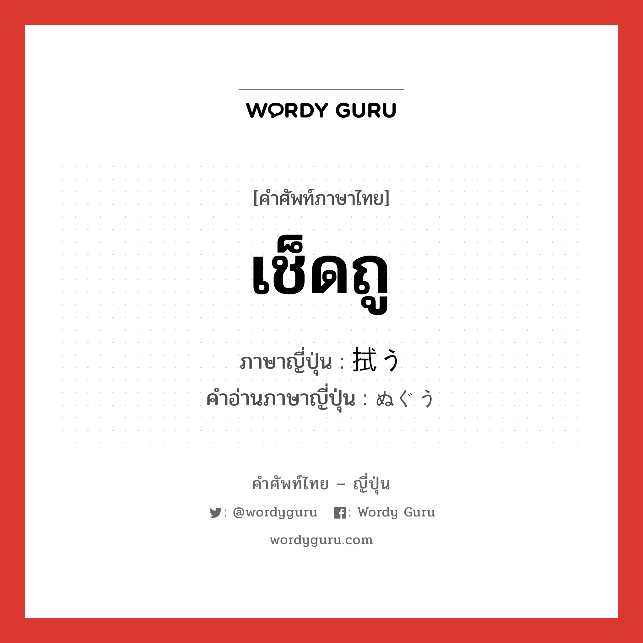 เช็ดถู ภาษาญี่ปุ่นคืออะไร, คำศัพท์ภาษาไทย - ญี่ปุ่น เช็ดถู ภาษาญี่ปุ่น 拭う คำอ่านภาษาญี่ปุ่น ぬぐう หมวด v5u หมวด v5u