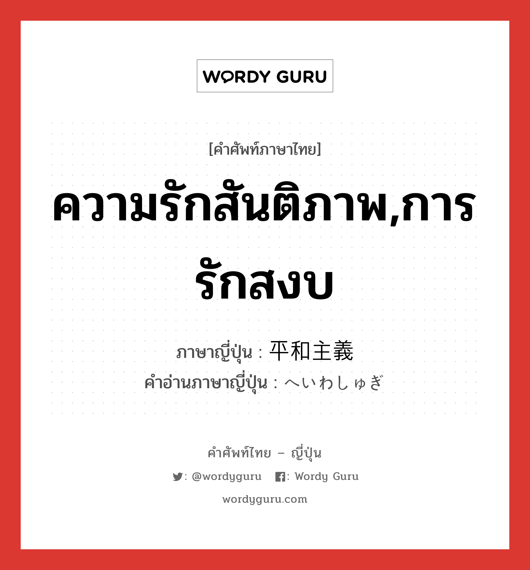 ความรักสันติภาพ,การรักสงบ ภาษาญี่ปุ่นคืออะไร, คำศัพท์ภาษาไทย - ญี่ปุ่น ความรักสันติภาพ,การรักสงบ ภาษาญี่ปุ่น 平和主義 คำอ่านภาษาญี่ปุ่น へいわしゅぎ หมวด n หมวด n