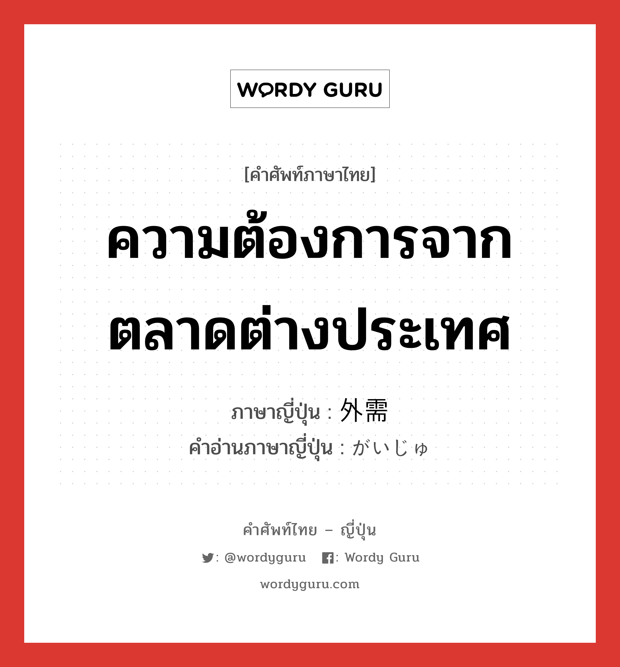 ความต้องการจากตลาดต่างประเทศ ภาษาญี่ปุ่นคืออะไร, คำศัพท์ภาษาไทย - ญี่ปุ่น ความต้องการจากตลาดต่างประเทศ ภาษาญี่ปุ่น 外需 คำอ่านภาษาญี่ปุ่น がいじゅ หมวด n หมวด n