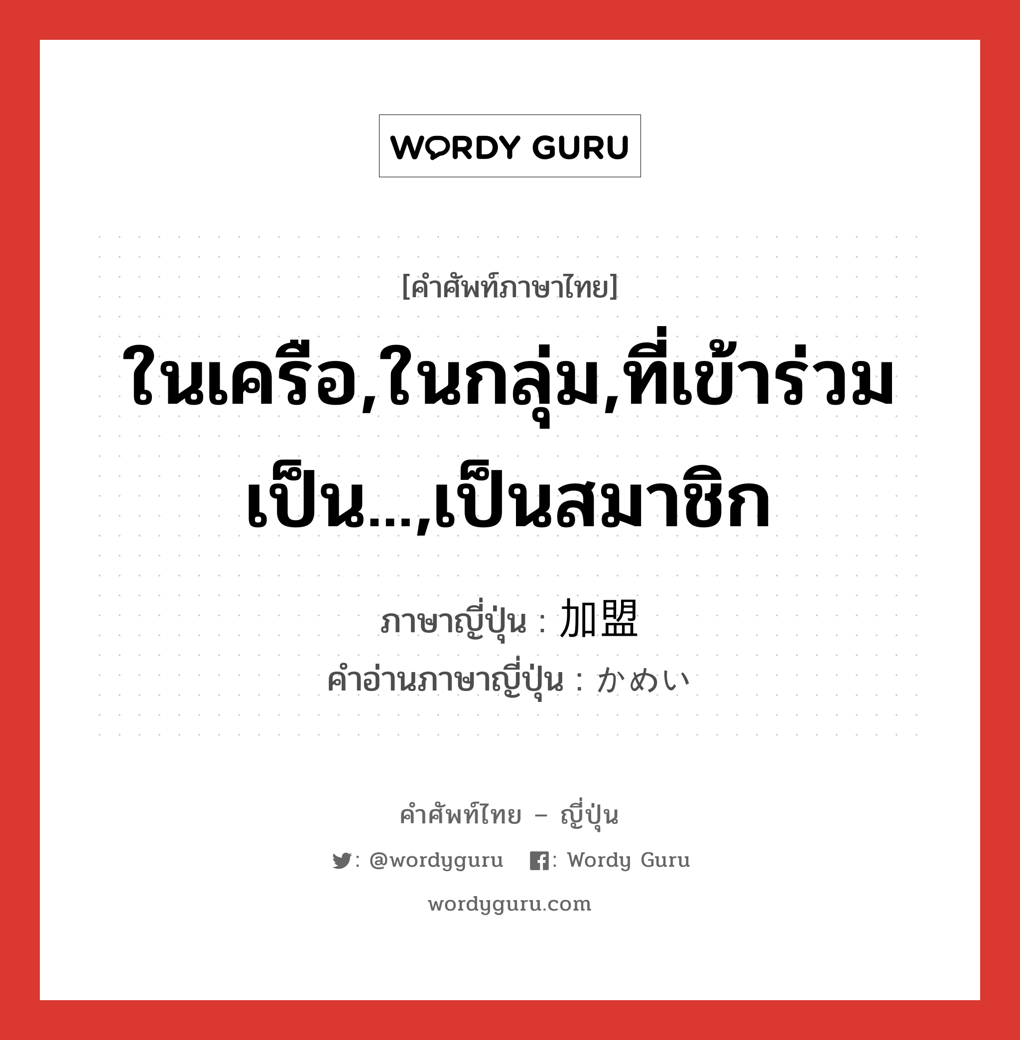 ในเครือ,ในกลุ่ม,ที่เข้าร่วมเป็น...,เป็นสมาชิก ภาษาญี่ปุ่นคืออะไร, คำศัพท์ภาษาไทย - ญี่ปุ่น ในเครือ,ในกลุ่ม,ที่เข้าร่วมเป็น...,เป็นสมาชิก ภาษาญี่ปุ่น 加盟 คำอ่านภาษาญี่ปุ่น かめい หมวด n หมวด n