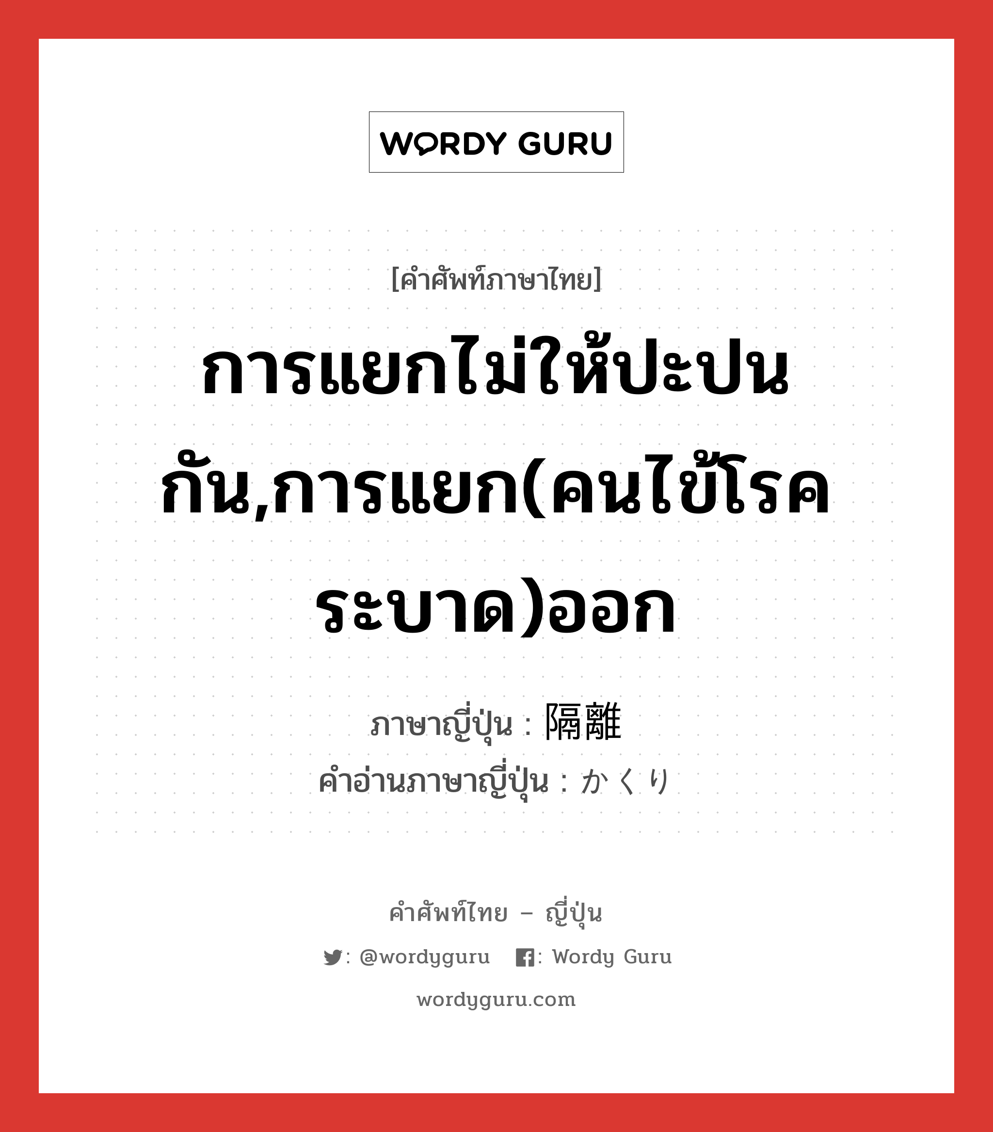 การแยกไม่ให้ปะปนกัน,การแยก(คนไข้โรคระบาด)ออก ภาษาญี่ปุ่นคืออะไร, คำศัพท์ภาษาไทย - ญี่ปุ่น การแยกไม่ให้ปะปนกัน,การแยก(คนไข้โรคระบาด)ออก ภาษาญี่ปุ่น 隔離 คำอ่านภาษาญี่ปุ่น かくり หมวด n หมวด n