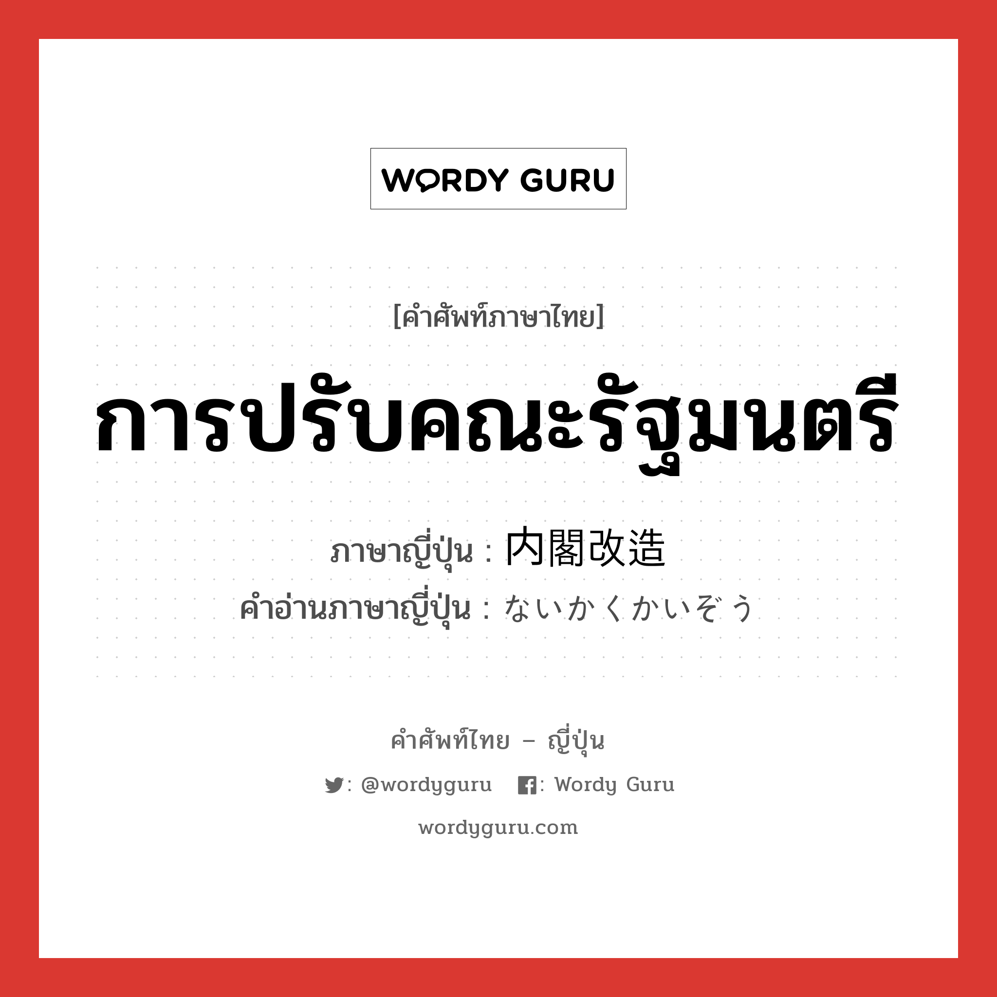 การปรับคณะรัฐมนตรี ภาษาญี่ปุ่นคืออะไร, คำศัพท์ภาษาไทย - ญี่ปุ่น การปรับคณะรัฐมนตรี ภาษาญี่ปุ่น 内閣改造 คำอ่านภาษาญี่ปุ่น ないかくかいぞう หมวด n หมวด n