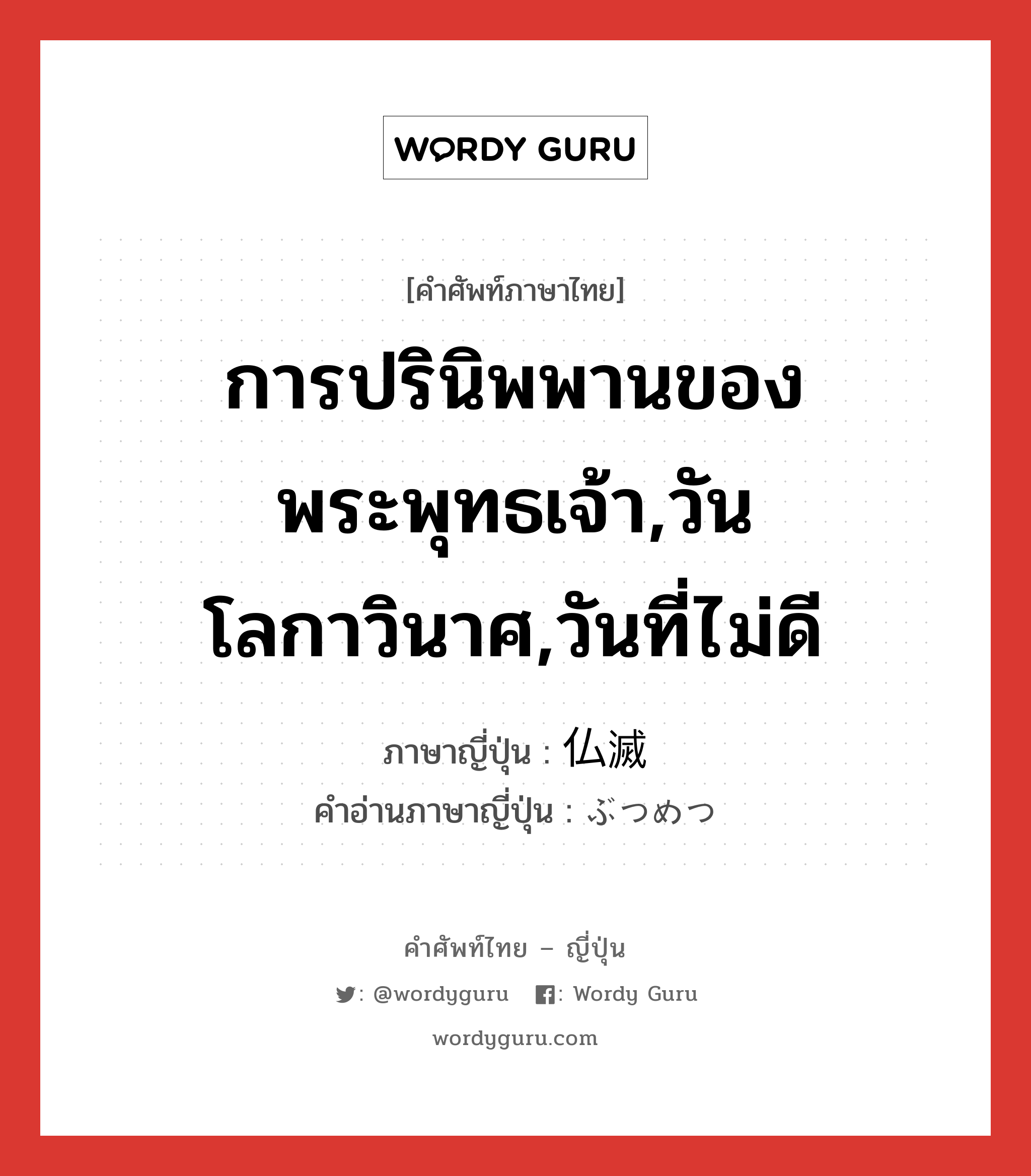 การปรินิพพานของพระพุทธเจ้า,วันโลกาวินาศ,วันที่ไม่ดี ภาษาญี่ปุ่นคืออะไร, คำศัพท์ภาษาไทย - ญี่ปุ่น การปรินิพพานของพระพุทธเจ้า,วันโลกาวินาศ,วันที่ไม่ดี ภาษาญี่ปุ่น 仏滅 คำอ่านภาษาญี่ปุ่น ぶつめつ หมวด n หมวด n