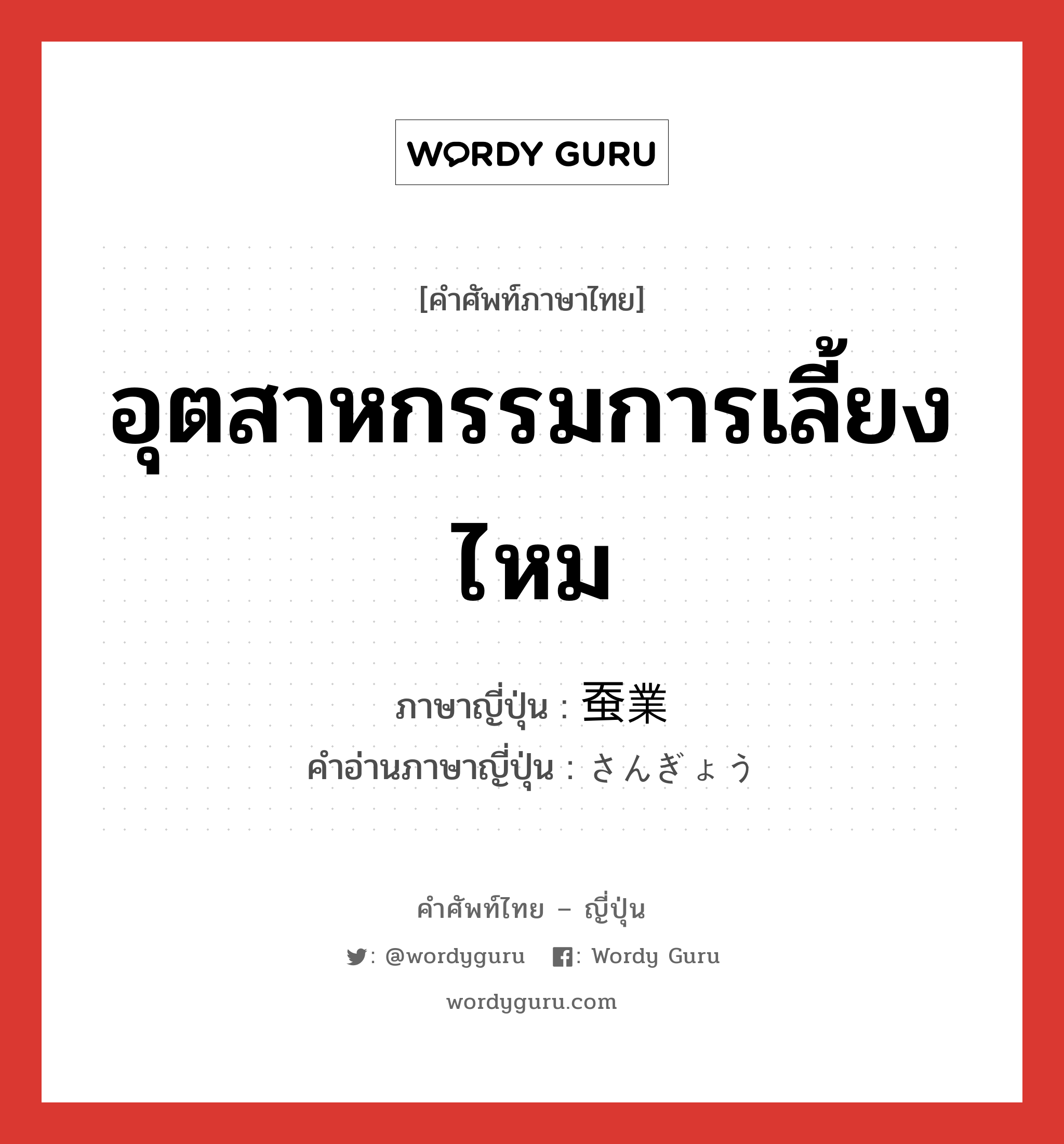 อุตสาหกรรมการเลี้ยงไหม ภาษาญี่ปุ่นคืออะไร, คำศัพท์ภาษาไทย - ญี่ปุ่น อุตสาหกรรมการเลี้ยงไหม ภาษาญี่ปุ่น 蚕業 คำอ่านภาษาญี่ปุ่น さんぎょう หมวด n หมวด n