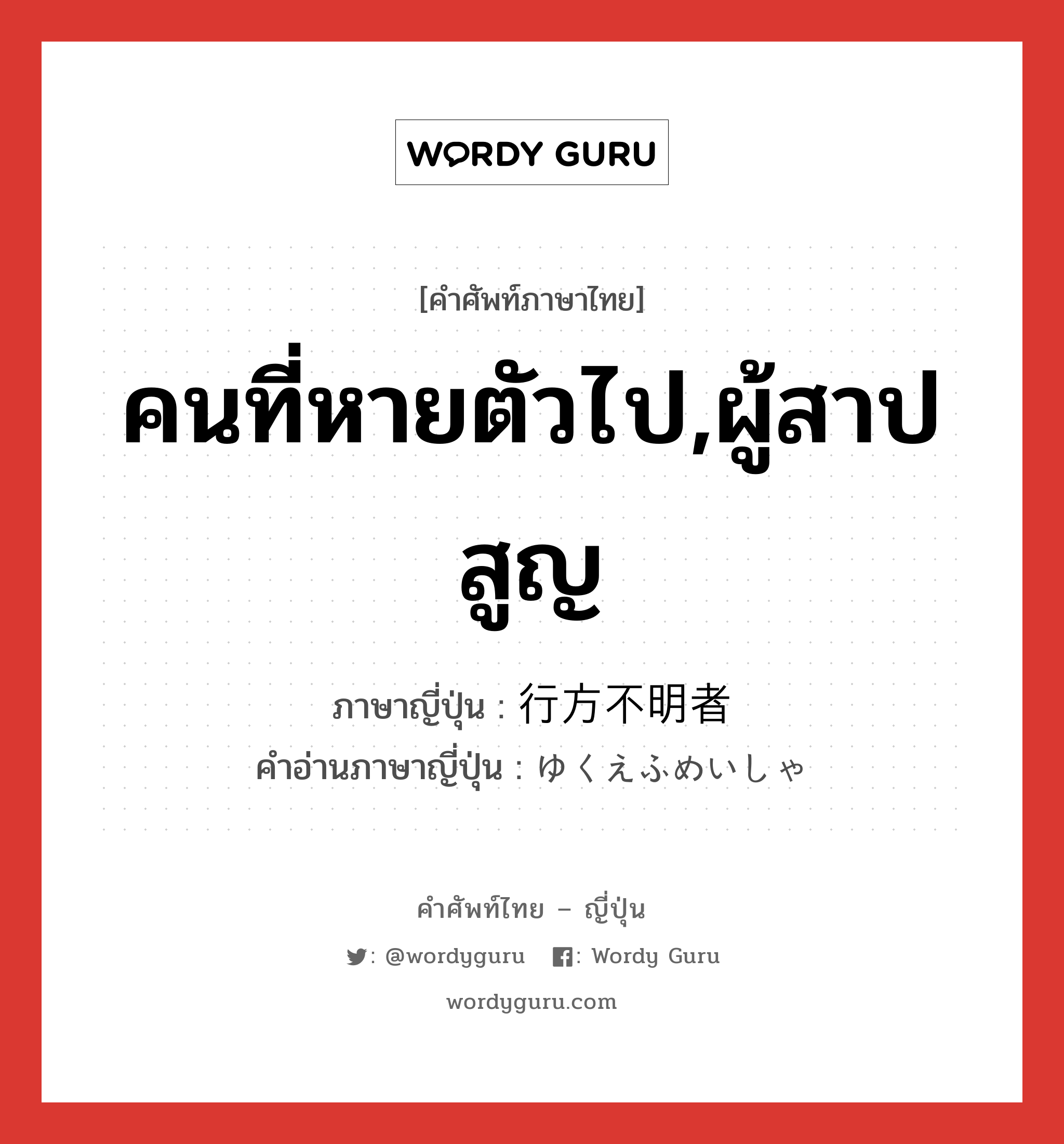 คนที่หายตัวไป,ผู้สาปสูญ ภาษาญี่ปุ่นคืออะไร, คำศัพท์ภาษาไทย - ญี่ปุ่น คนที่หายตัวไป,ผู้สาปสูญ ภาษาญี่ปุ่น 行方不明者 คำอ่านภาษาญี่ปุ่น ゆくえふめいしゃ หมวด n หมวด n