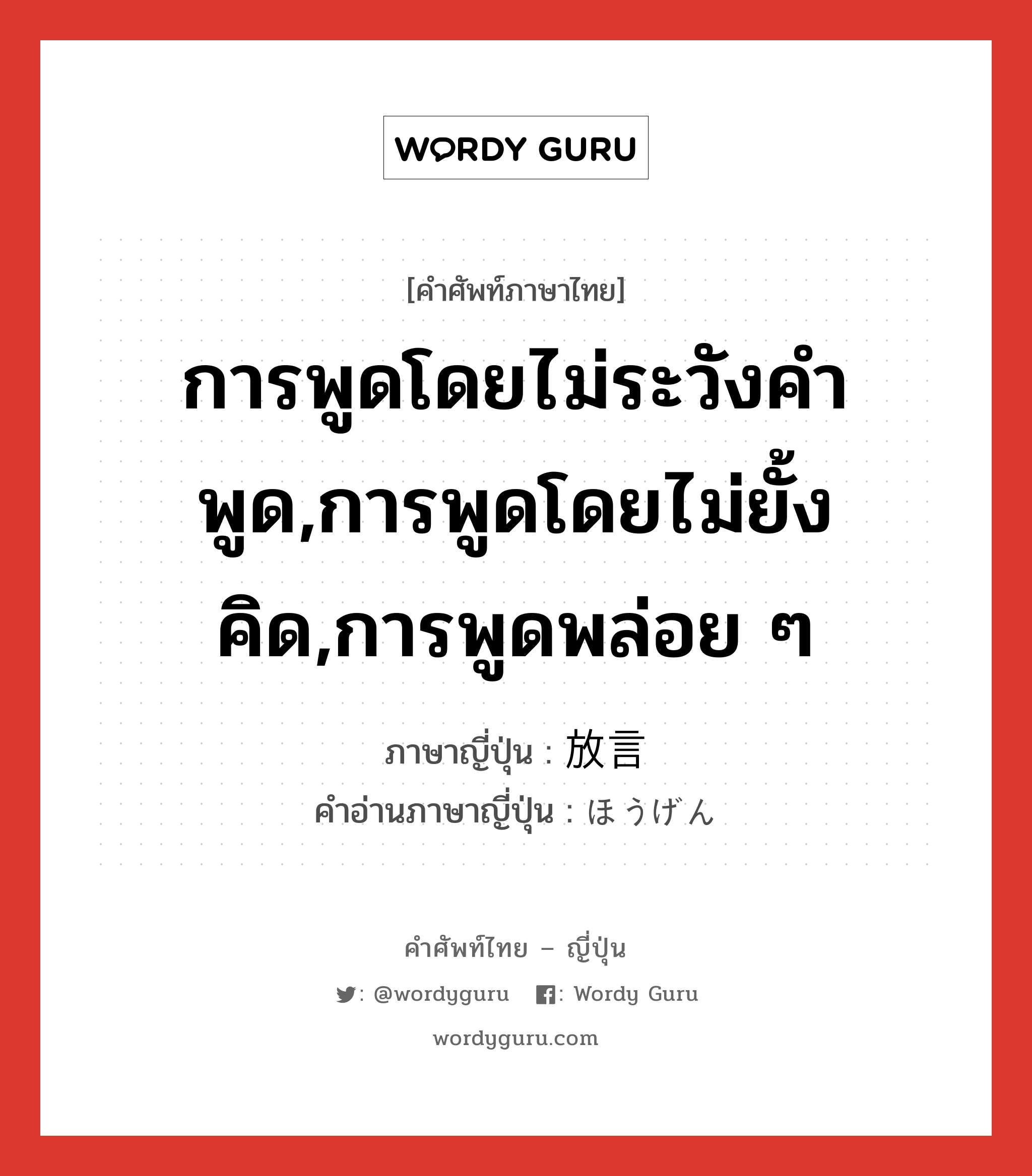 การพูดโดยไม่ระวังคำพูด,การพูดโดยไม่ยั้งคิด,การพูดพล่อย ๆ ภาษาญี่ปุ่นคืออะไร, คำศัพท์ภาษาไทย - ญี่ปุ่น การพูดโดยไม่ระวังคำพูด,การพูดโดยไม่ยั้งคิด,การพูดพล่อย ๆ ภาษาญี่ปุ่น 放言 คำอ่านภาษาญี่ปุ่น ほうげん หมวด n หมวด n