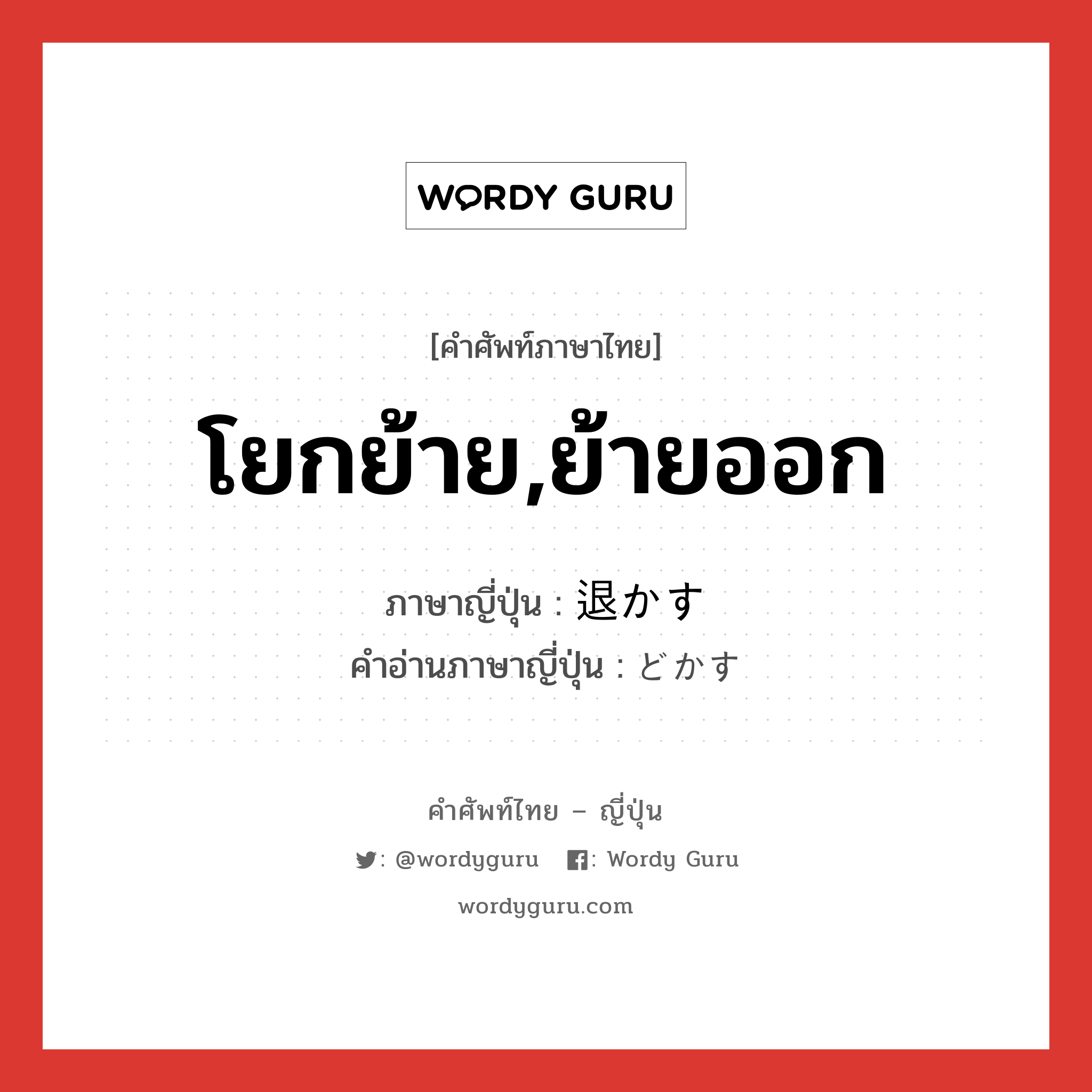 โยกย้าย,ย้ายออก ภาษาญี่ปุ่นคืออะไร, คำศัพท์ภาษาไทย - ญี่ปุ่น โยกย้าย,ย้ายออก ภาษาญี่ปุ่น 退かす คำอ่านภาษาญี่ปุ่น どかす หมวด v5s หมวด v5s