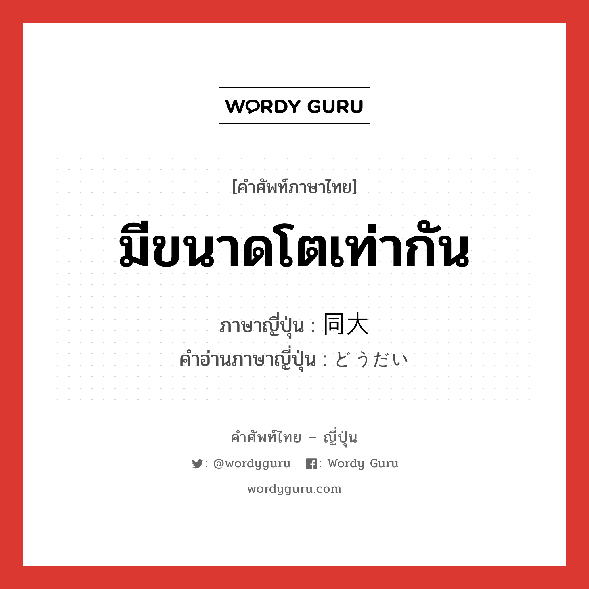 มีขนาดโตเท่ากัน ภาษาญี่ปุ่นคืออะไร, คำศัพท์ภาษาไทย - ญี่ปุ่น มีขนาดโตเท่ากัน ภาษาญี่ปุ่น 同大 คำอ่านภาษาญี่ปุ่น どうだい หมวด n หมวด n