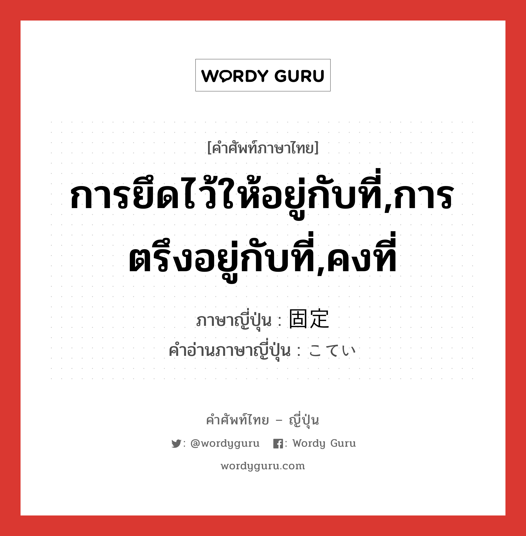 การยึดไว้ให้อยู่กับที่,การตรึงอยู่กับที่,คงที่ ภาษาญี่ปุ่นคืออะไร, คำศัพท์ภาษาไทย - ญี่ปุ่น การยึดไว้ให้อยู่กับที่,การตรึงอยู่กับที่,คงที่ ภาษาญี่ปุ่น 固定 คำอ่านภาษาญี่ปุ่น こてい หมวด n หมวด n