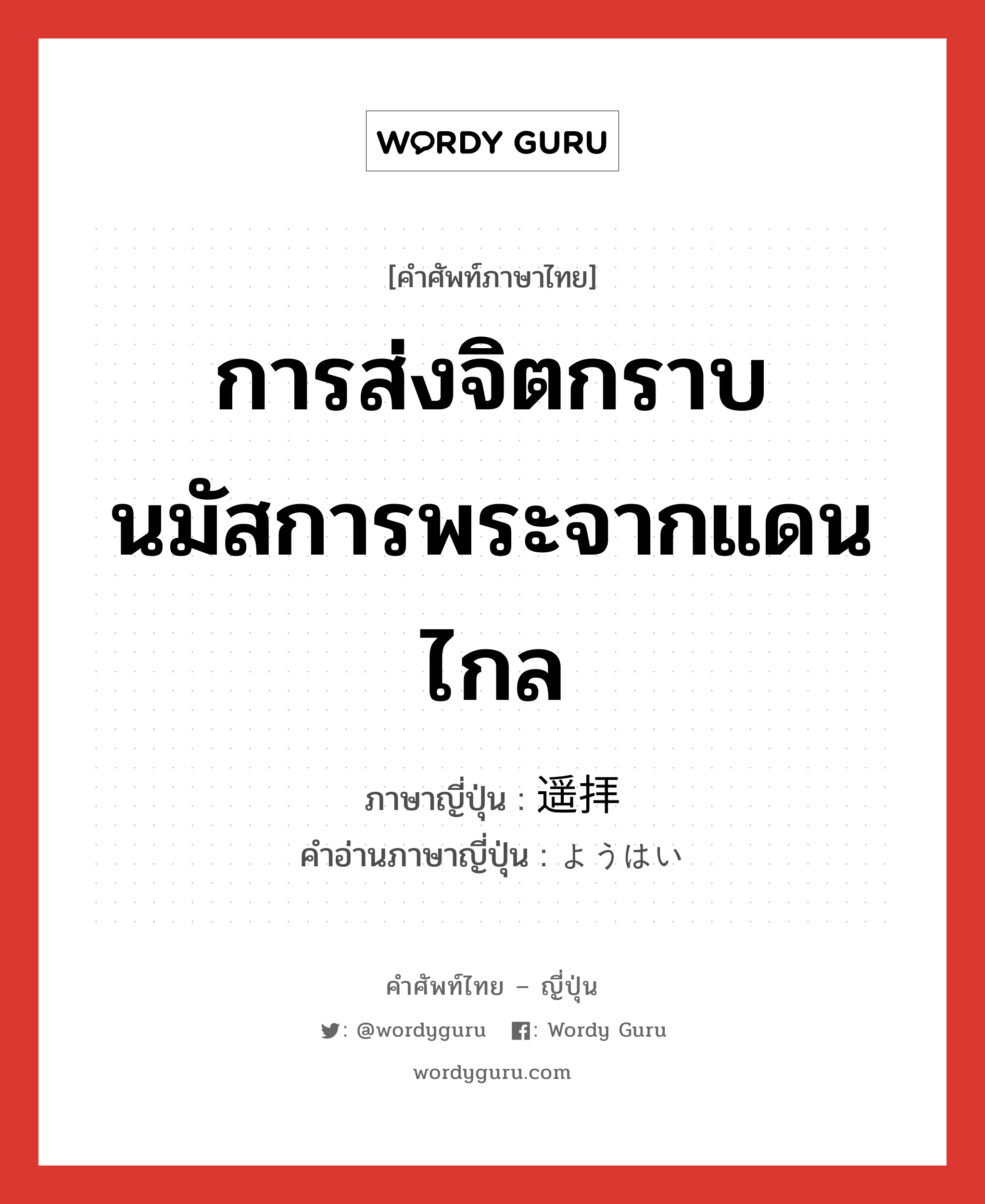 การส่งจิตกราบนมัสการพระจากแดนไกล ภาษาญี่ปุ่นคืออะไร, คำศัพท์ภาษาไทย - ญี่ปุ่น การส่งจิตกราบนมัสการพระจากแดนไกล ภาษาญี่ปุ่น 遥拝 คำอ่านภาษาญี่ปุ่น ようはい หมวด n หมวด n