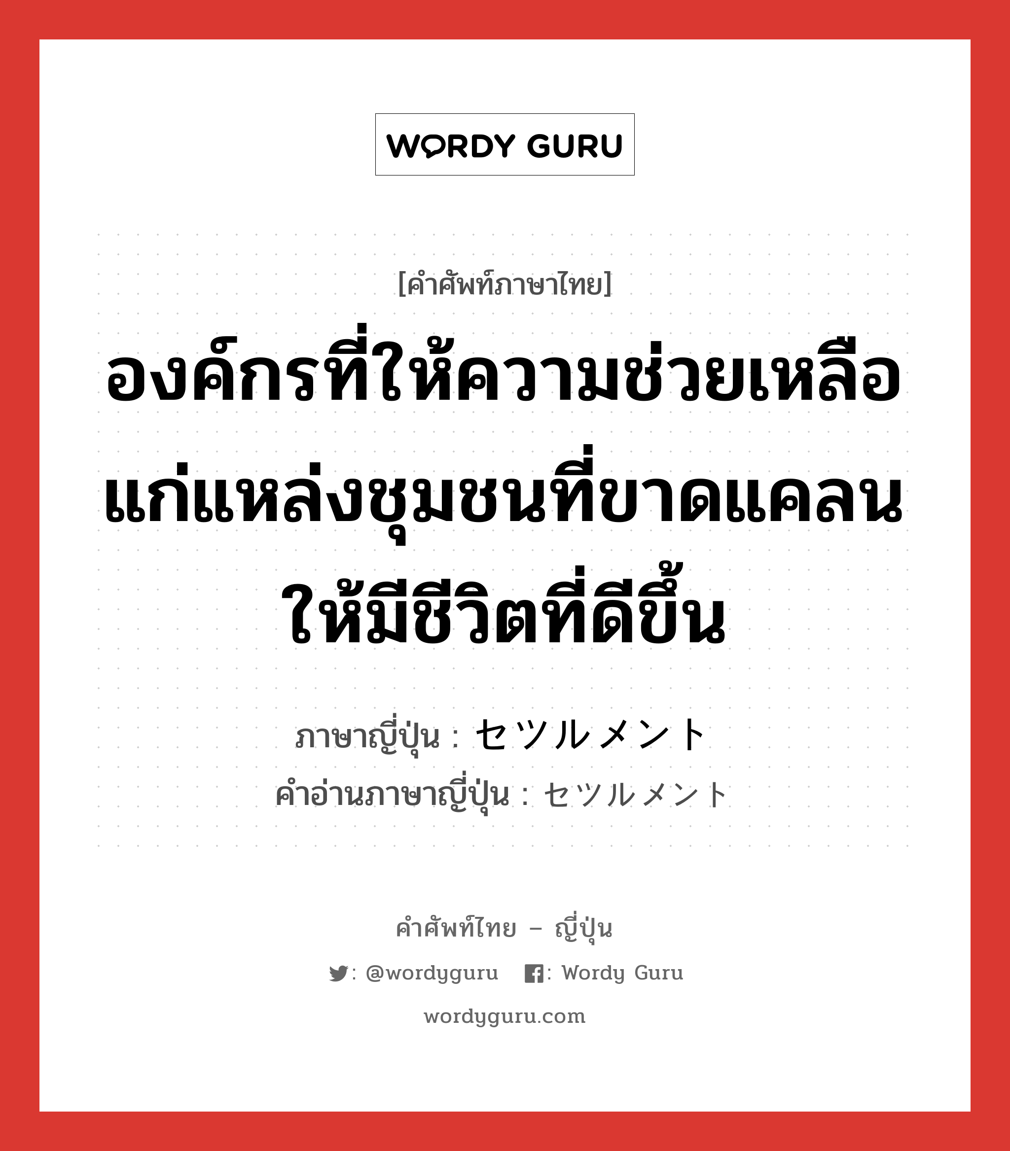 องค์กรที่ให้ความช่วยเหลือแก่แหล่งชุมชนที่ขาดแคลนให้มีชีวิตที่ดีขึ้น ภาษาญี่ปุ่นคืออะไร, คำศัพท์ภาษาไทย - ญี่ปุ่น องค์กรที่ให้ความช่วยเหลือแก่แหล่งชุมชนที่ขาดแคลนให้มีชีวิตที่ดีขึ้น ภาษาญี่ปุ่น セツルメント คำอ่านภาษาญี่ปุ่น セツルメント หมวด n หมวด n