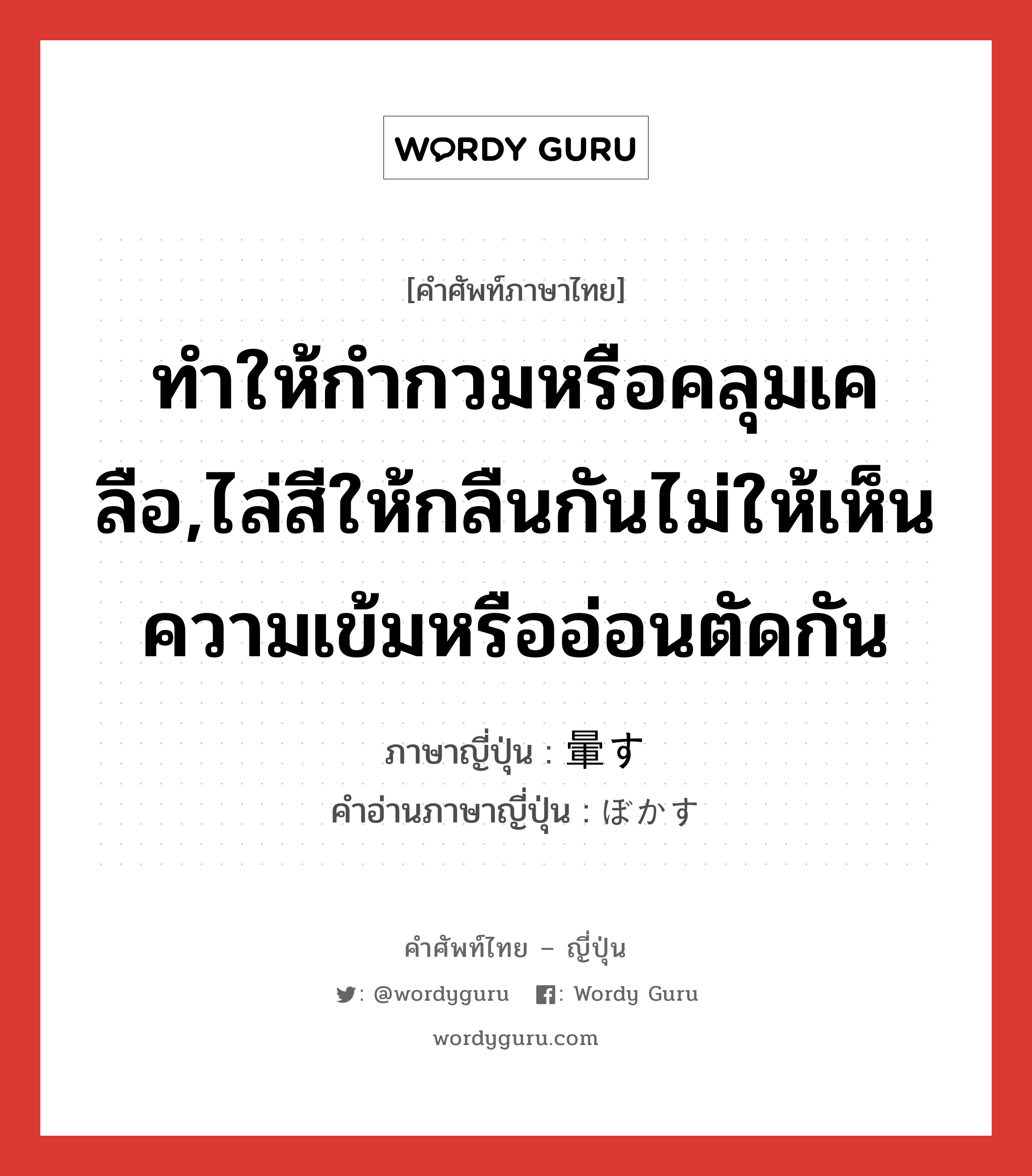 ทำให้กำกวมหรือคลุมเคลือ,ไล่สีให้กลืนกันไม่ให้เห็นความเข้มหรืออ่อนตัดกัน ภาษาญี่ปุ่นคืออะไร, คำศัพท์ภาษาไทย - ญี่ปุ่น ทำให้กำกวมหรือคลุมเคลือ,ไล่สีให้กลืนกันไม่ให้เห็นความเข้มหรืออ่อนตัดกัน ภาษาญี่ปุ่น 暈す คำอ่านภาษาญี่ปุ่น ぼかす หมวด v5s หมวด v5s