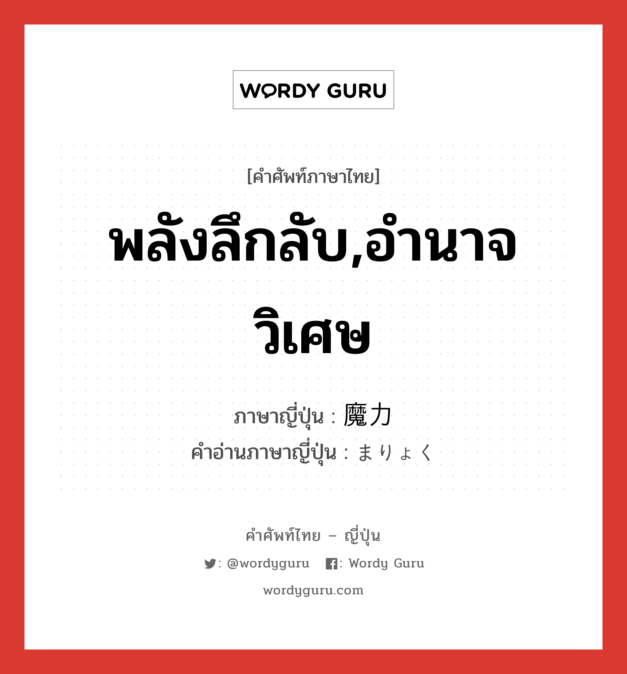 พลังลึกลับ,อำนาจวิเศษ ภาษาญี่ปุ่นคืออะไร, คำศัพท์ภาษาไทย - ญี่ปุ่น พลังลึกลับ,อำนาจวิเศษ ภาษาญี่ปุ่น 魔力 คำอ่านภาษาญี่ปุ่น まりょく หมวด n หมวด n