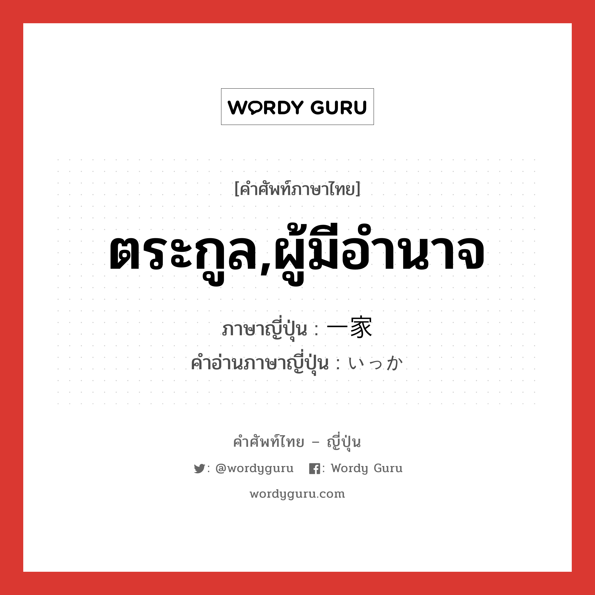 ตระกูล,ผู้มีอำนาจ ภาษาญี่ปุ่นคืออะไร, คำศัพท์ภาษาไทย - ญี่ปุ่น ตระกูล,ผู้มีอำนาจ ภาษาญี่ปุ่น 一家 คำอ่านภาษาญี่ปุ่น いっか หมวด n หมวด n