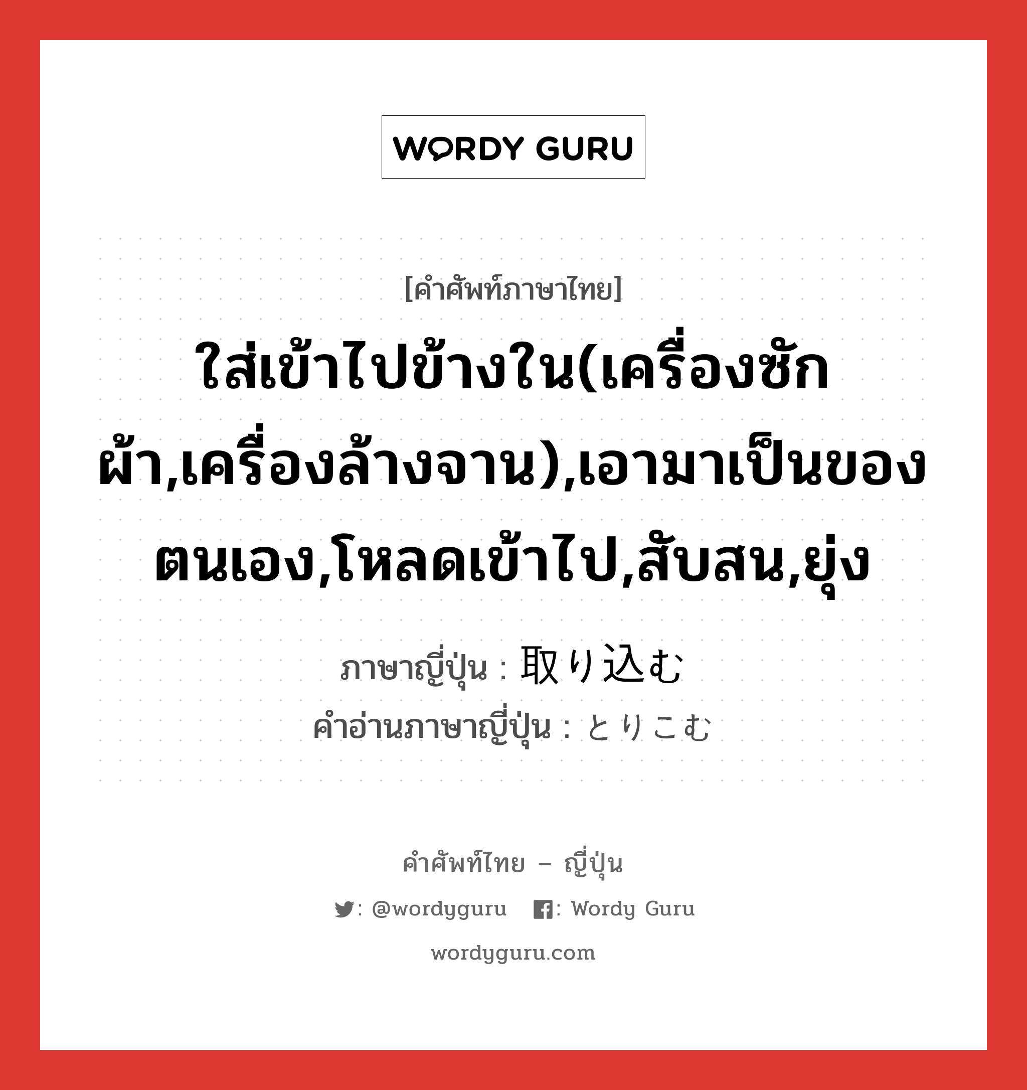 ใส่เข้าไปข้างใน(เครื่องซักผ้า,เครื่องล้างจาน),เอามาเป็นของตนเอง,โหลดเข้าไป,สับสน,ยุ่ง ภาษาญี่ปุ่นคืออะไร, คำศัพท์ภาษาไทย - ญี่ปุ่น ใส่เข้าไปข้างใน(เครื่องซักผ้า,เครื่องล้างจาน),เอามาเป็นของตนเอง,โหลดเข้าไป,สับสน,ยุ่ง ภาษาญี่ปุ่น 取り込む คำอ่านภาษาญี่ปุ่น とりこむ หมวด v5m หมวด v5m