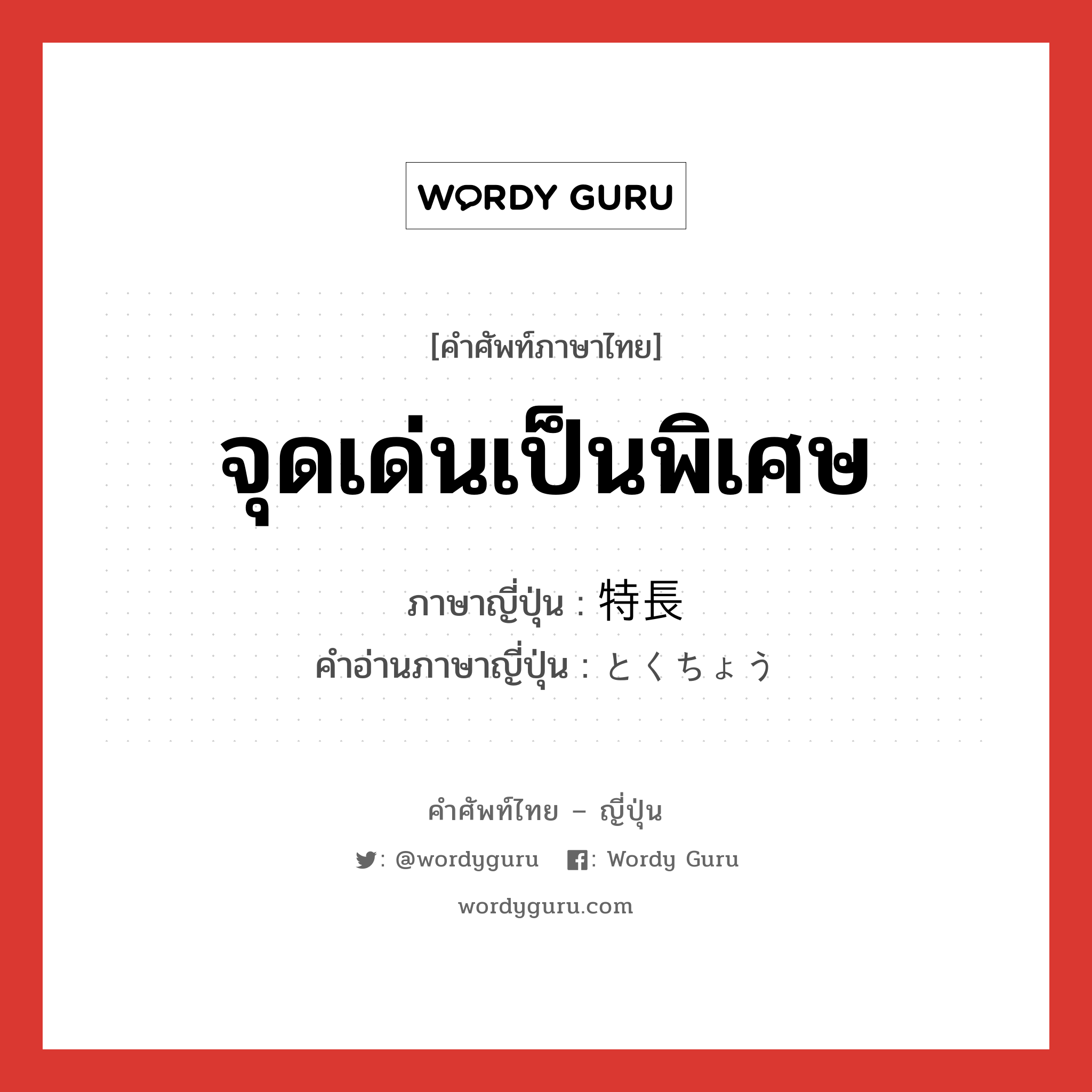 จุดเด่นเป็นพิเศษ ภาษาญี่ปุ่นคืออะไร, คำศัพท์ภาษาไทย - ญี่ปุ่น จุดเด่นเป็นพิเศษ ภาษาญี่ปุ่น 特長 คำอ่านภาษาญี่ปุ่น とくちょう หมวด n หมวด n