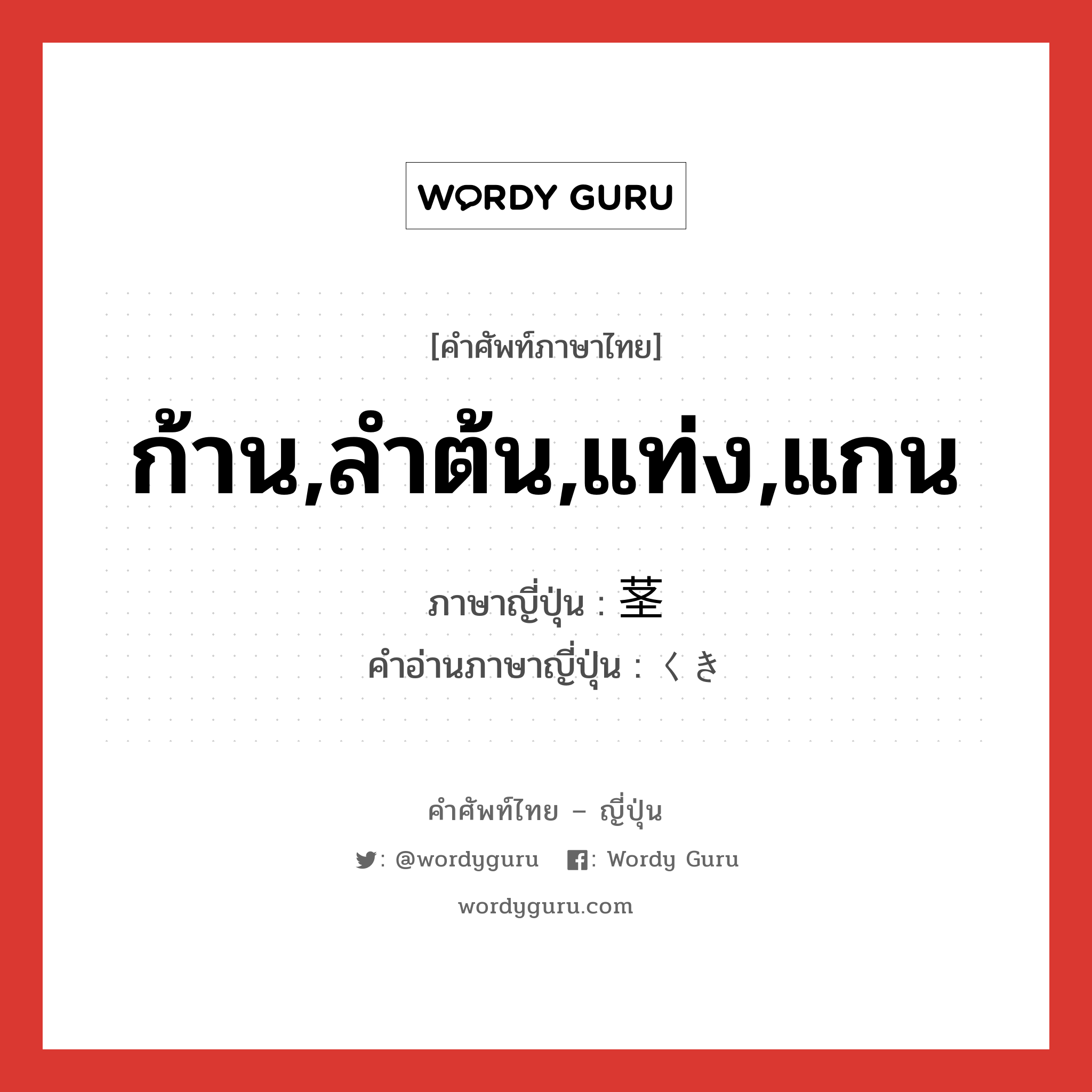 ก้าน,ลำต้น,แท่ง,แกน ภาษาญี่ปุ่นคืออะไร, คำศัพท์ภาษาไทย - ญี่ปุ่น ก้าน,ลำต้น,แท่ง,แกน ภาษาญี่ปุ่น 茎 คำอ่านภาษาญี่ปุ่น くき หมวด n หมวด n