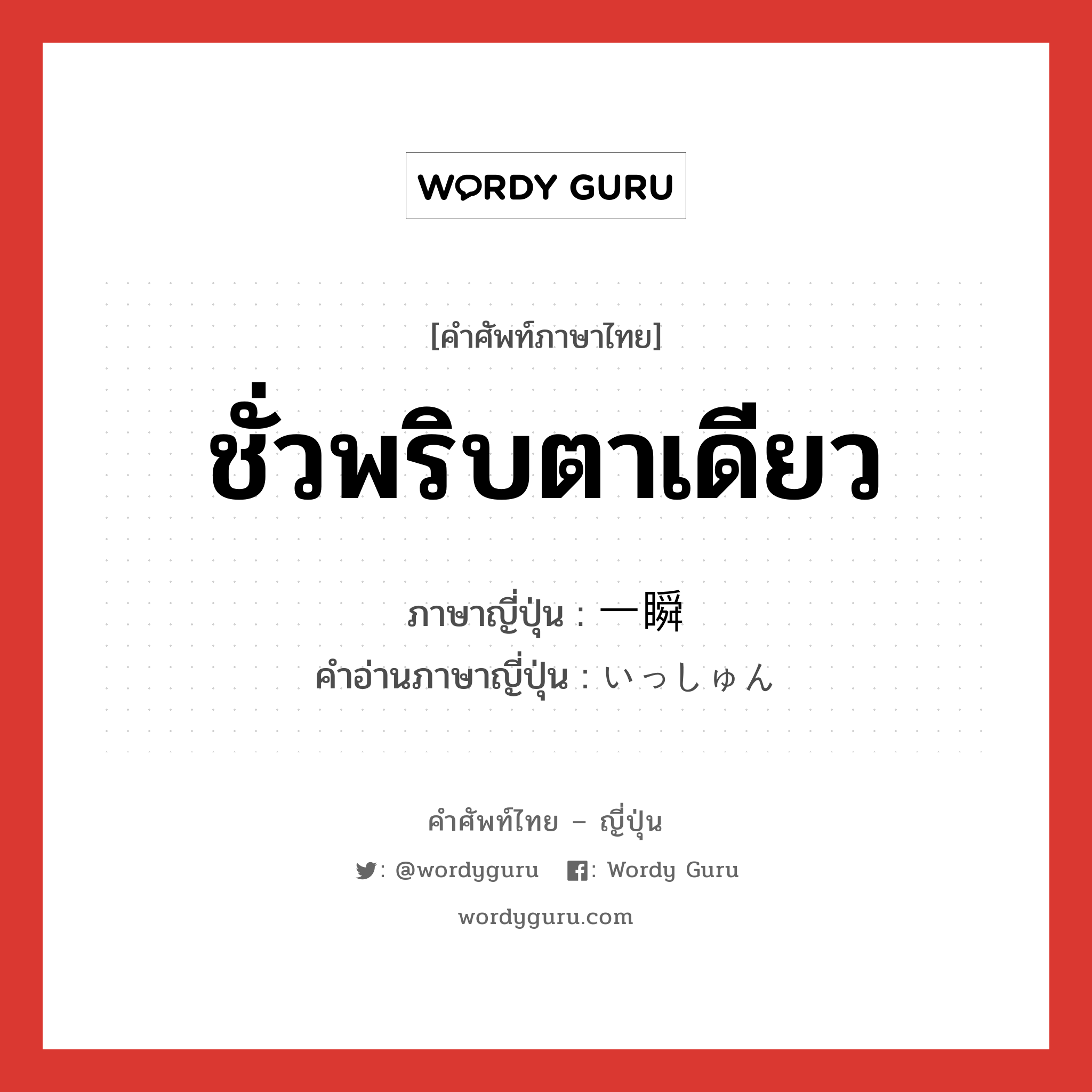 ชั่วพริบตาเดียว ภาษาญี่ปุ่นคืออะไร, คำศัพท์ภาษาไทย - ญี่ปุ่น ชั่วพริบตาเดียว ภาษาญี่ปุ่น 一瞬 คำอ่านภาษาญี่ปุ่น いっしゅん หมวด n-adv หมวด n-adv