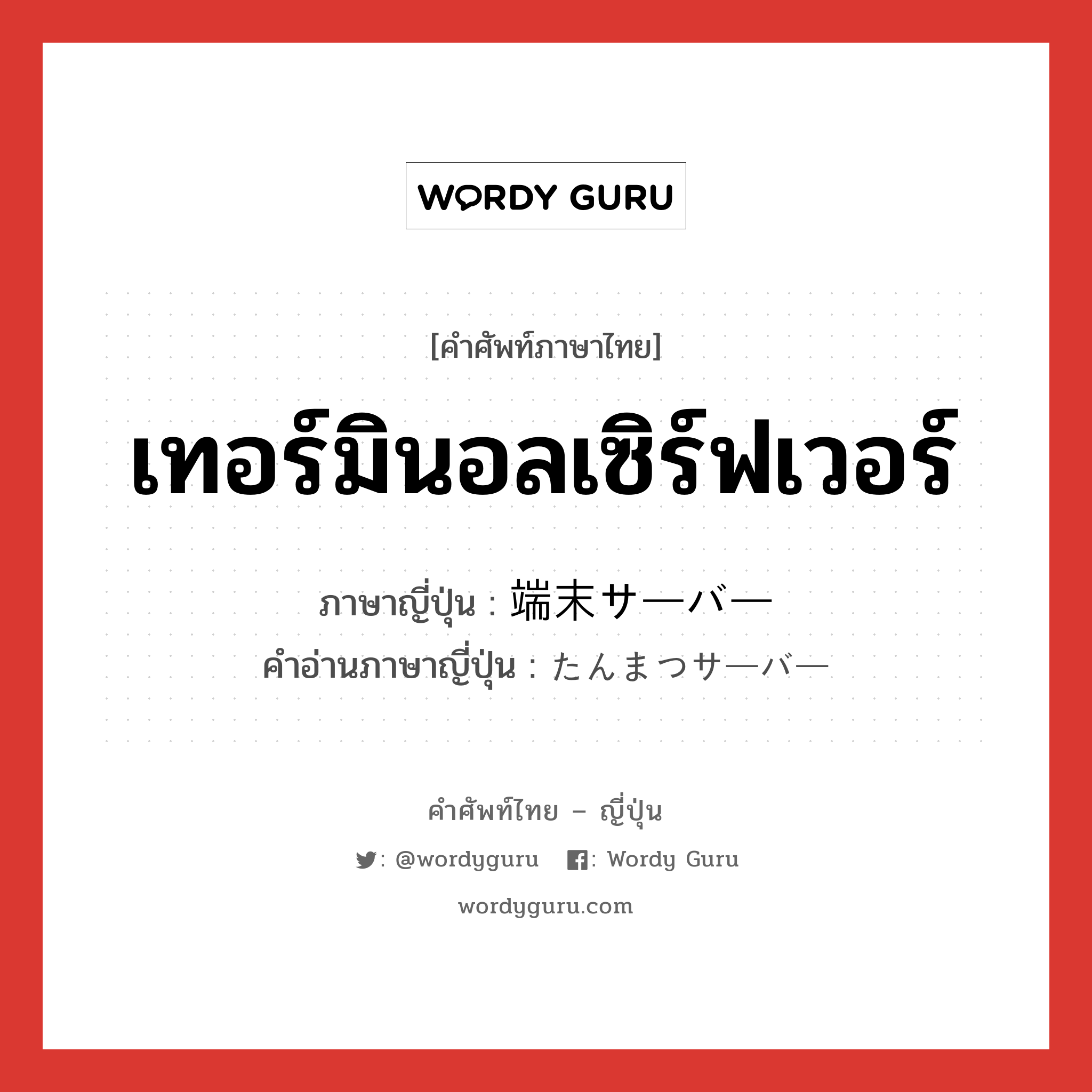 เทอร์มินอลเซิร์ฟเวอร์ ภาษาญี่ปุ่นคืออะไร, คำศัพท์ภาษาไทย - ญี่ปุ่น เทอร์มินอลเซิร์ฟเวอร์ ภาษาญี่ปุ่น 端末サーバー คำอ่านภาษาญี่ปุ่น たんまつサーバー หมวด n หมวด n