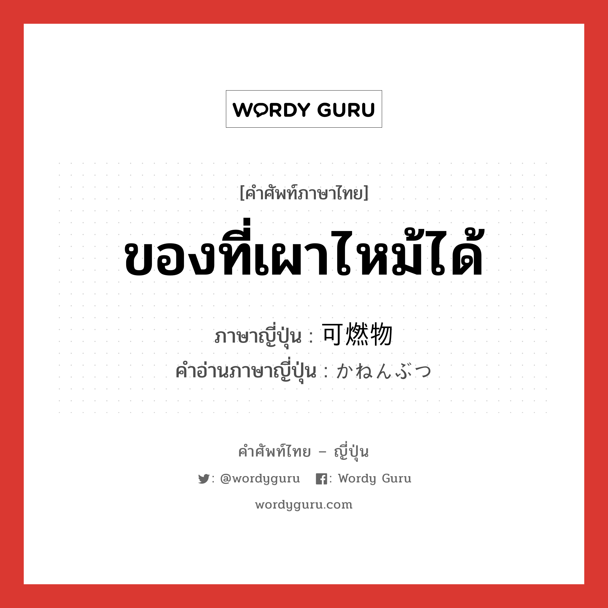 ของที่เผาไหม้ได้ ภาษาญี่ปุ่นคืออะไร, คำศัพท์ภาษาไทย - ญี่ปุ่น ของที่เผาไหม้ได้ ภาษาญี่ปุ่น 可燃物 คำอ่านภาษาญี่ปุ่น かねんぶつ หมวด n หมวด n