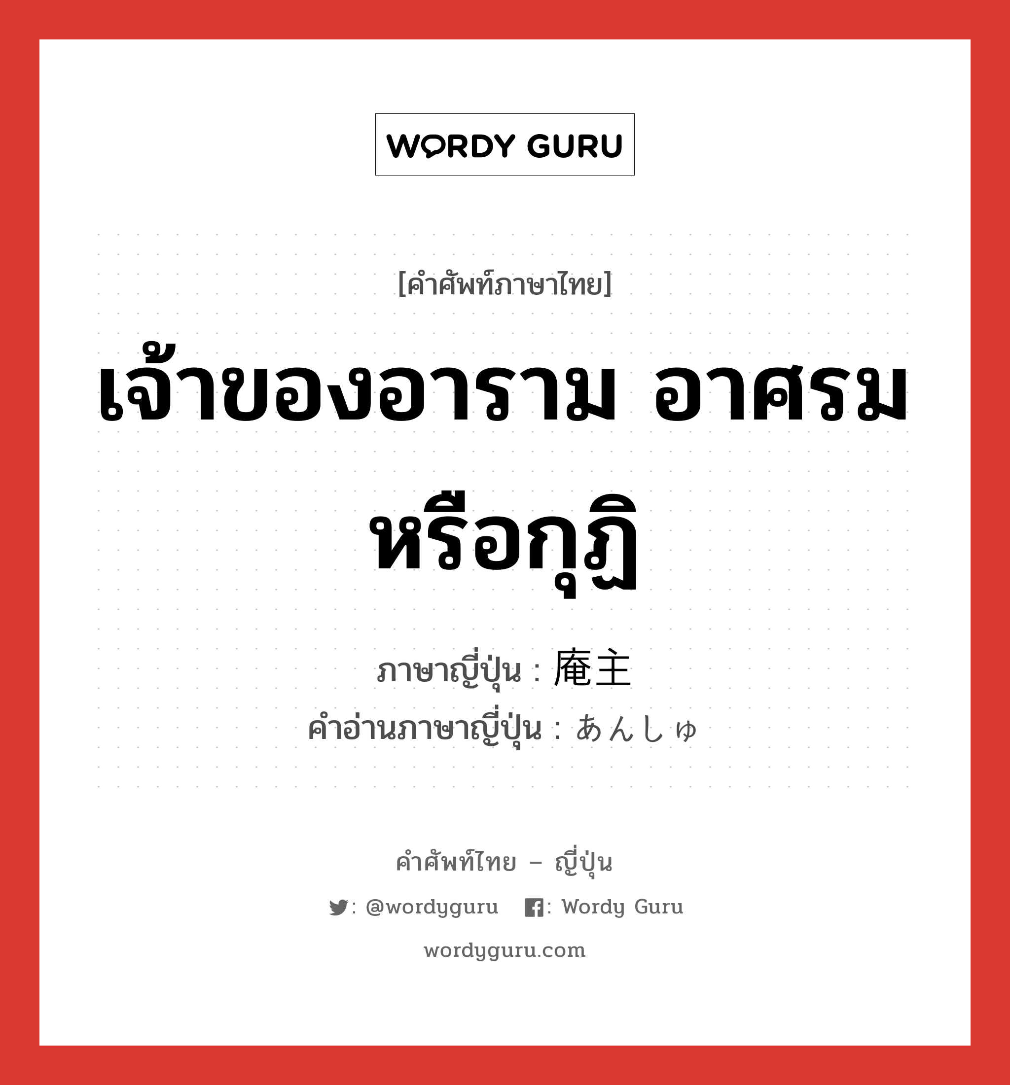 เจ้าของอาราม อาศรม หรือกุฏิ ภาษาญี่ปุ่นคืออะไร, คำศัพท์ภาษาไทย - ญี่ปุ่น เจ้าของอาราม อาศรม หรือกุฏิ ภาษาญี่ปุ่น 庵主 คำอ่านภาษาญี่ปุ่น あんしゅ หมวด n หมวด n