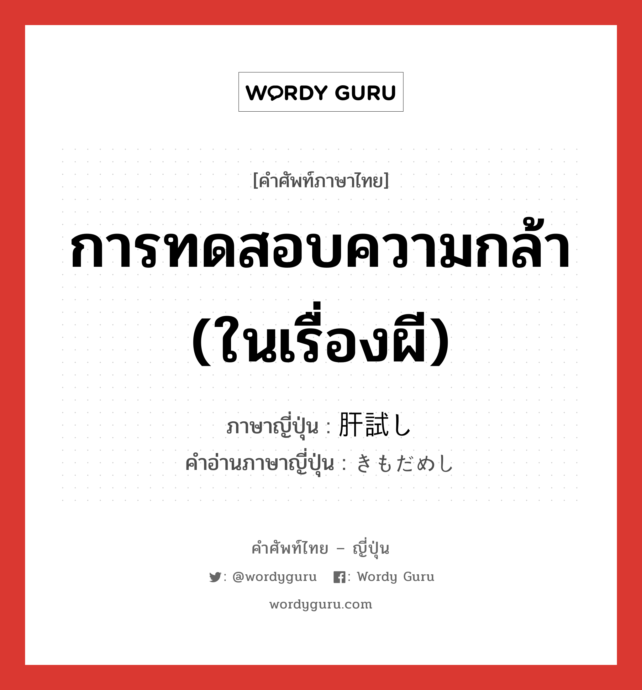 การทดสอบความกล้า (ในเรื่องผี) ภาษาญี่ปุ่นคืออะไร, คำศัพท์ภาษาไทย - ญี่ปุ่น การทดสอบความกล้า (ในเรื่องผี) ภาษาญี่ปุ่น 肝試し คำอ่านภาษาญี่ปุ่น きもだめし หมวด n หมวด n