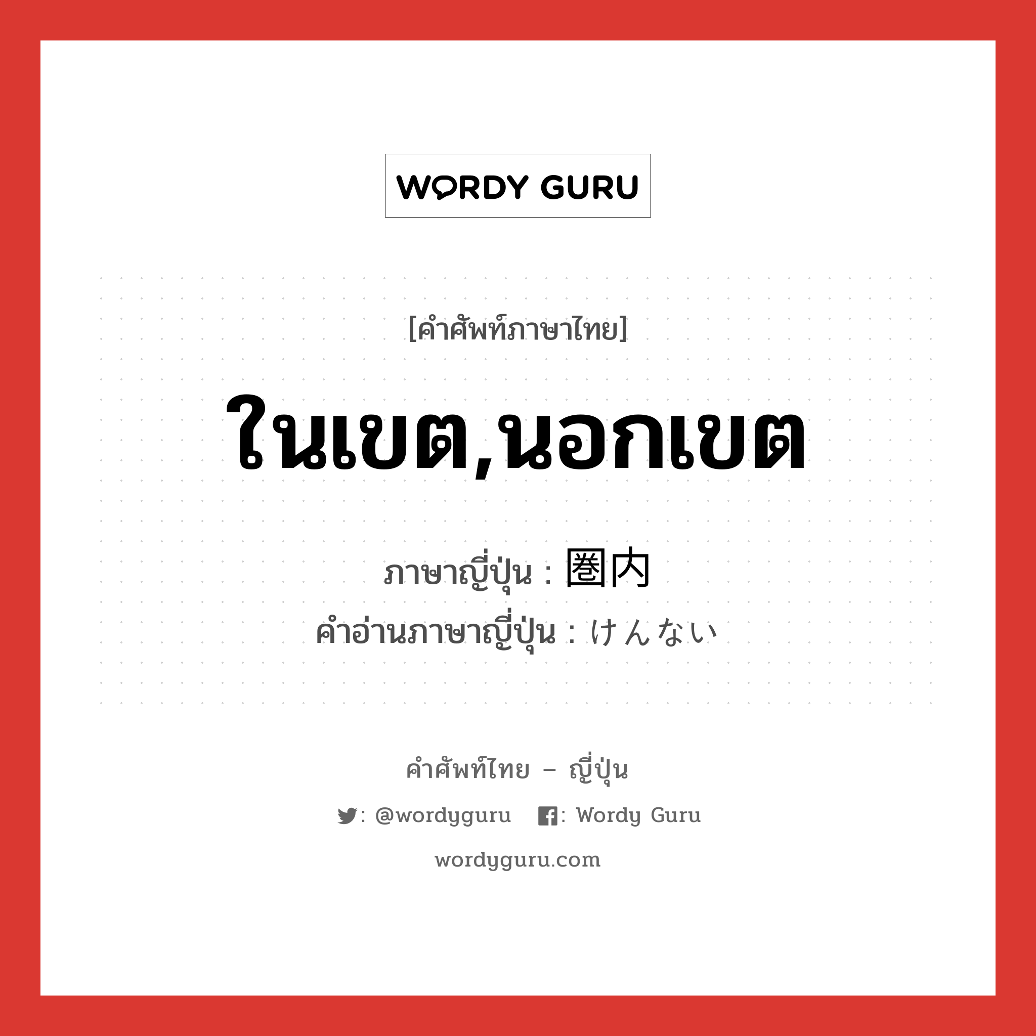 ในเขต,นอกเขต ภาษาญี่ปุ่นคืออะไร, คำศัพท์ภาษาไทย - ญี่ปุ่น ในเขต,นอกเขต ภาษาญี่ปุ่น 圏内 คำอ่านภาษาญี่ปุ่น けんない หมวด n หมวด n