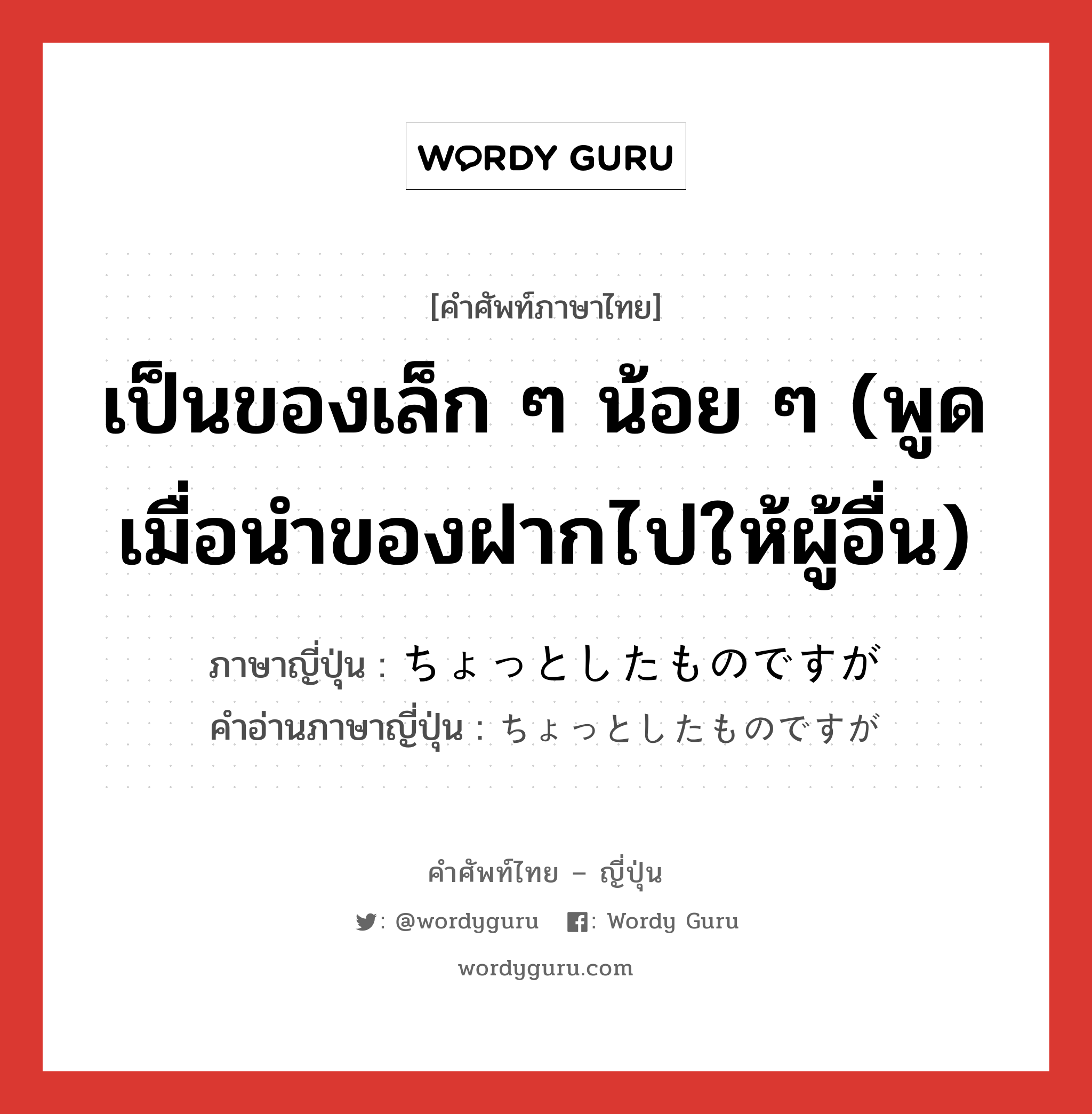 เป็นของเล็ก ๆ น้อย ๆ (พูดเมื่อนำของฝากไปให้ผู้อื่น) ภาษาญี่ปุ่นคืออะไร, คำศัพท์ภาษาไทย - ญี่ปุ่น เป็นของเล็ก ๆ น้อย ๆ (พูดเมื่อนำของฝากไปให้ผู้อื่น) ภาษาญี่ปุ่น ちょっとしたものですが คำอ่านภาษาญี่ปุ่น ちょっとしたものですが หมวด int หมวด int