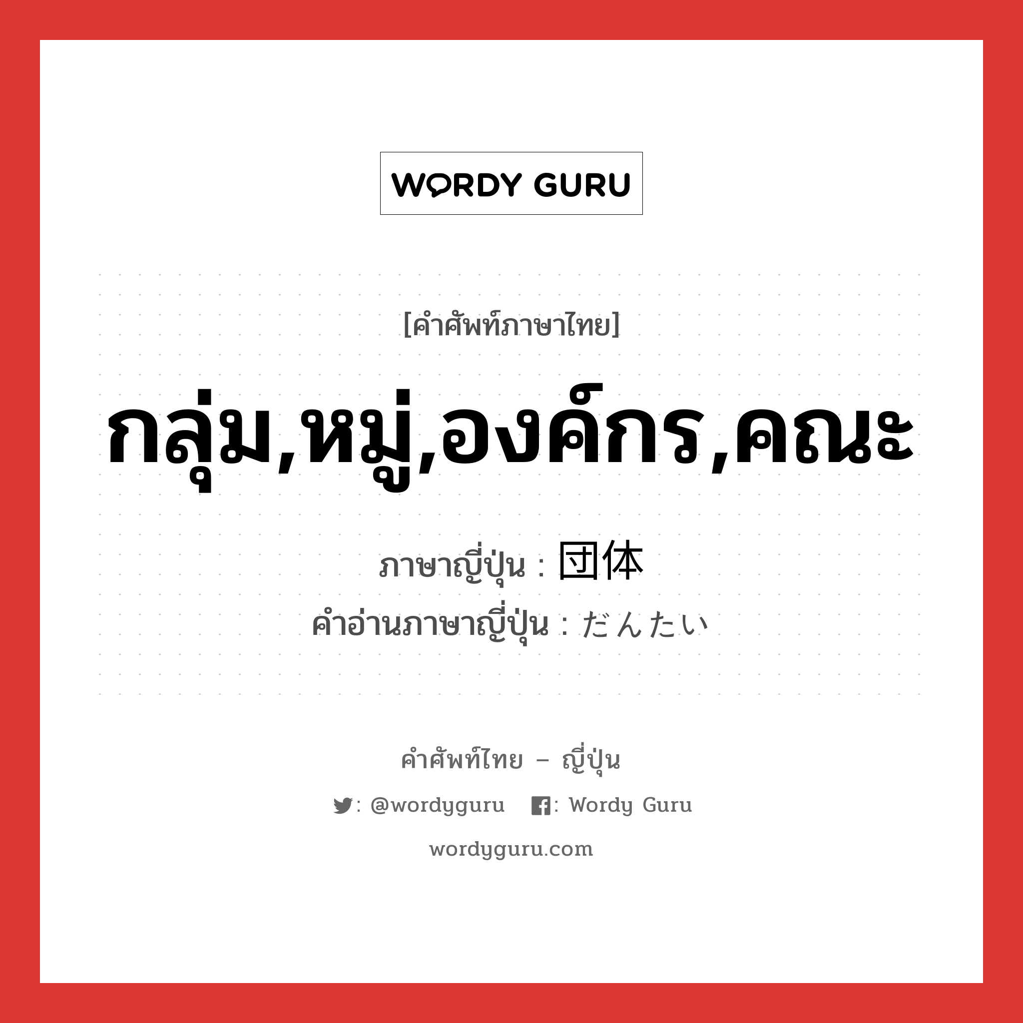 กลุ่ม,หมู่,องค์กร,คณะ ภาษาญี่ปุ่นคืออะไร, คำศัพท์ภาษาไทย - ญี่ปุ่น กลุ่ม,หมู่,องค์กร,คณะ ภาษาญี่ปุ่น 団体 คำอ่านภาษาญี่ปุ่น だんたい หมวด n หมวด n