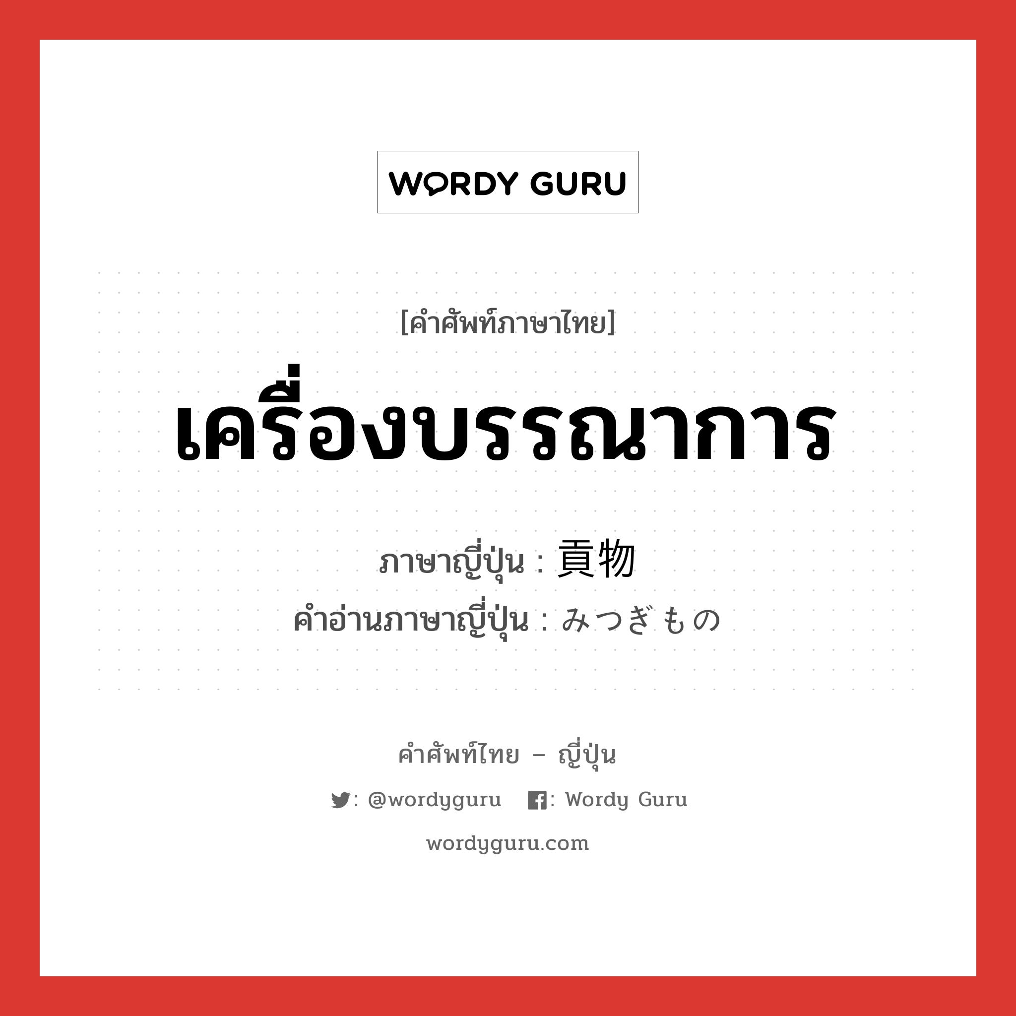 เครื่องบรรณาการ ภาษาญี่ปุ่นคืออะไร, คำศัพท์ภาษาไทย - ญี่ปุ่น เครื่องบรรณาการ ภาษาญี่ปุ่น 貢物 คำอ่านภาษาญี่ปุ่น みつぎもの หมวด n หมวด n