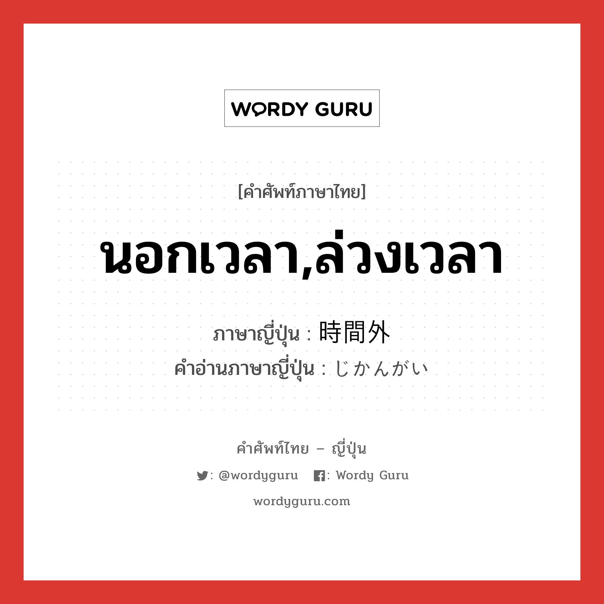 นอกเวลา,ล่วงเวลา ภาษาญี่ปุ่นคืออะไร, คำศัพท์ภาษาไทย - ญี่ปุ่น นอกเวลา,ล่วงเวลา ภาษาญี่ปุ่น 時間外 คำอ่านภาษาญี่ปุ่น じかんがい หมวด n หมวด n