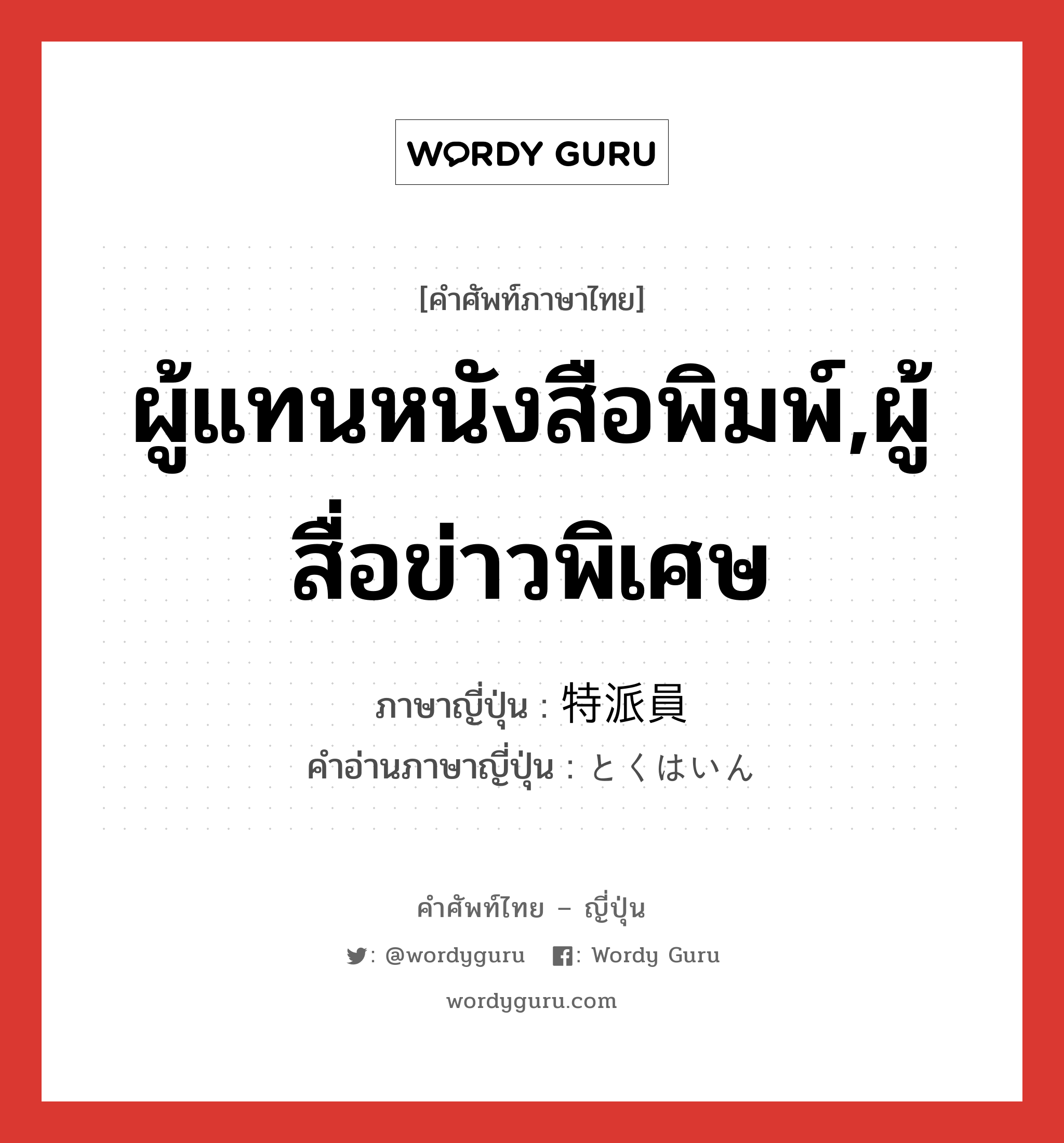 ผู้แทนหนังสือพิมพ์,ผู้สื่อข่าวพิเศษ ภาษาญี่ปุ่นคืออะไร, คำศัพท์ภาษาไทย - ญี่ปุ่น ผู้แทนหนังสือพิมพ์,ผู้สื่อข่าวพิเศษ ภาษาญี่ปุ่น 特派員 คำอ่านภาษาญี่ปุ่น とくはいん หมวด n หมวด n