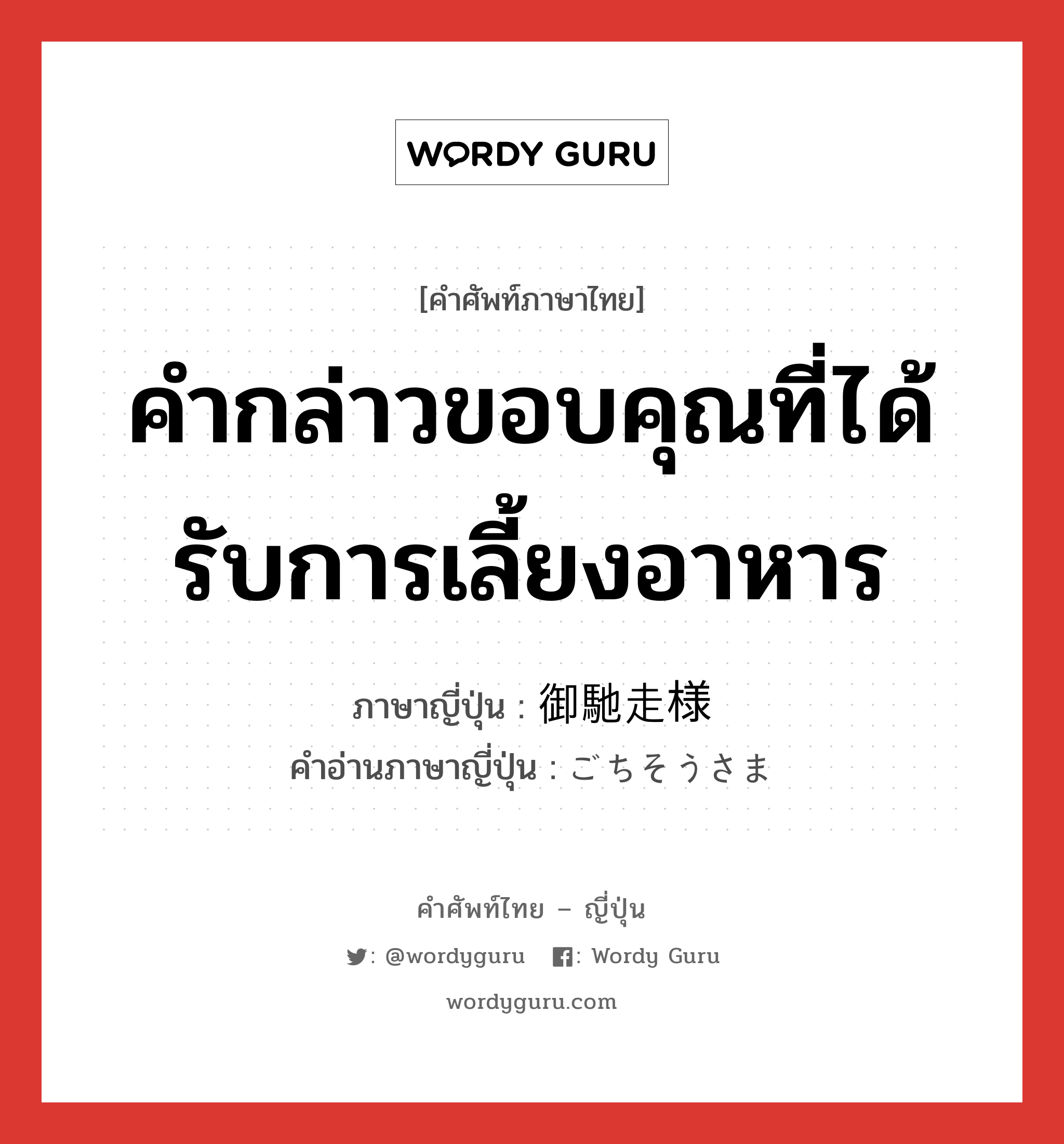 御馳走様 ภาษาไทย?, คำศัพท์ภาษาไทย - ญี่ปุ่น 御馳走様 ภาษาญี่ปุ่น คำกล่าวขอบคุณที่ได้รับการเลี้ยงอาหาร คำอ่านภาษาญี่ปุ่น ごちそうさま หมวด int หมวด int