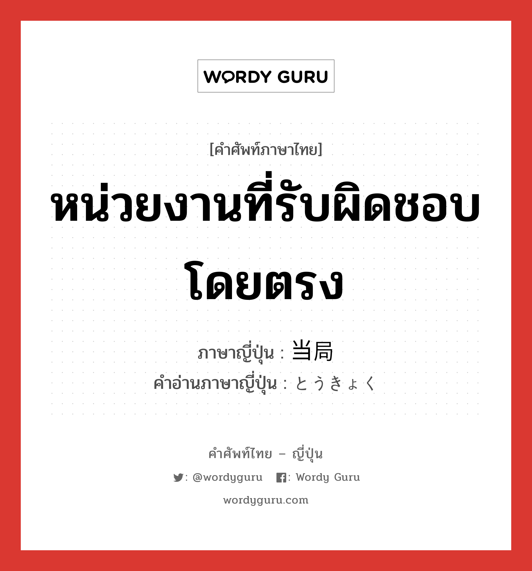 หน่วยงานที่รับผิดชอบโดยตรง ภาษาญี่ปุ่นคืออะไร, คำศัพท์ภาษาไทย - ญี่ปุ่น หน่วยงานที่รับผิดชอบโดยตรง ภาษาญี่ปุ่น 当局 คำอ่านภาษาญี่ปุ่น とうきょく หมวด n หมวด n