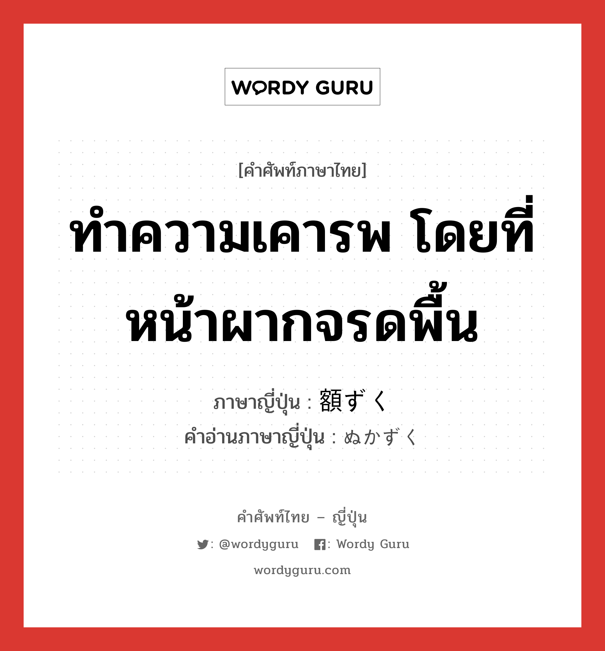 ทำความเคารพ โดยที่หน้าผากจรดพื้น ภาษาญี่ปุ่นคืออะไร, คำศัพท์ภาษาไทย - ญี่ปุ่น ทำความเคารพ โดยที่หน้าผากจรดพื้น ภาษาญี่ปุ่น 額ずく คำอ่านภาษาญี่ปุ่น ぬかずく หมวด v5k หมวด v5k