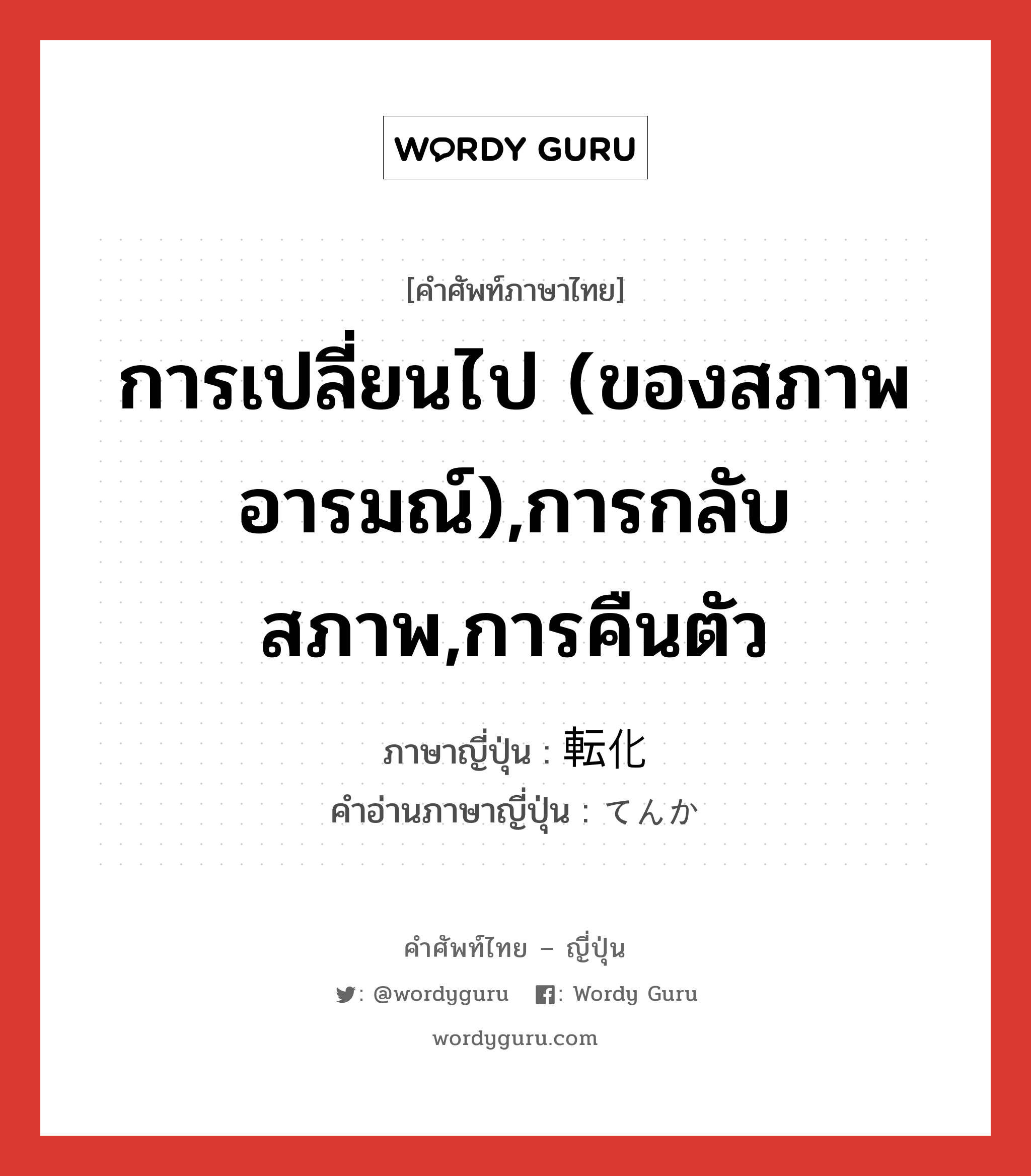 การเปลี่ยนไป (ของสภาพ อารมณ์),การกลับสภาพ,การคืนตัว ภาษาญี่ปุ่นคืออะไร, คำศัพท์ภาษาไทย - ญี่ปุ่น การเปลี่ยนไป (ของสภาพ อารมณ์),การกลับสภาพ,การคืนตัว ภาษาญี่ปุ่น 転化 คำอ่านภาษาญี่ปุ่น てんか หมวด n หมวด n