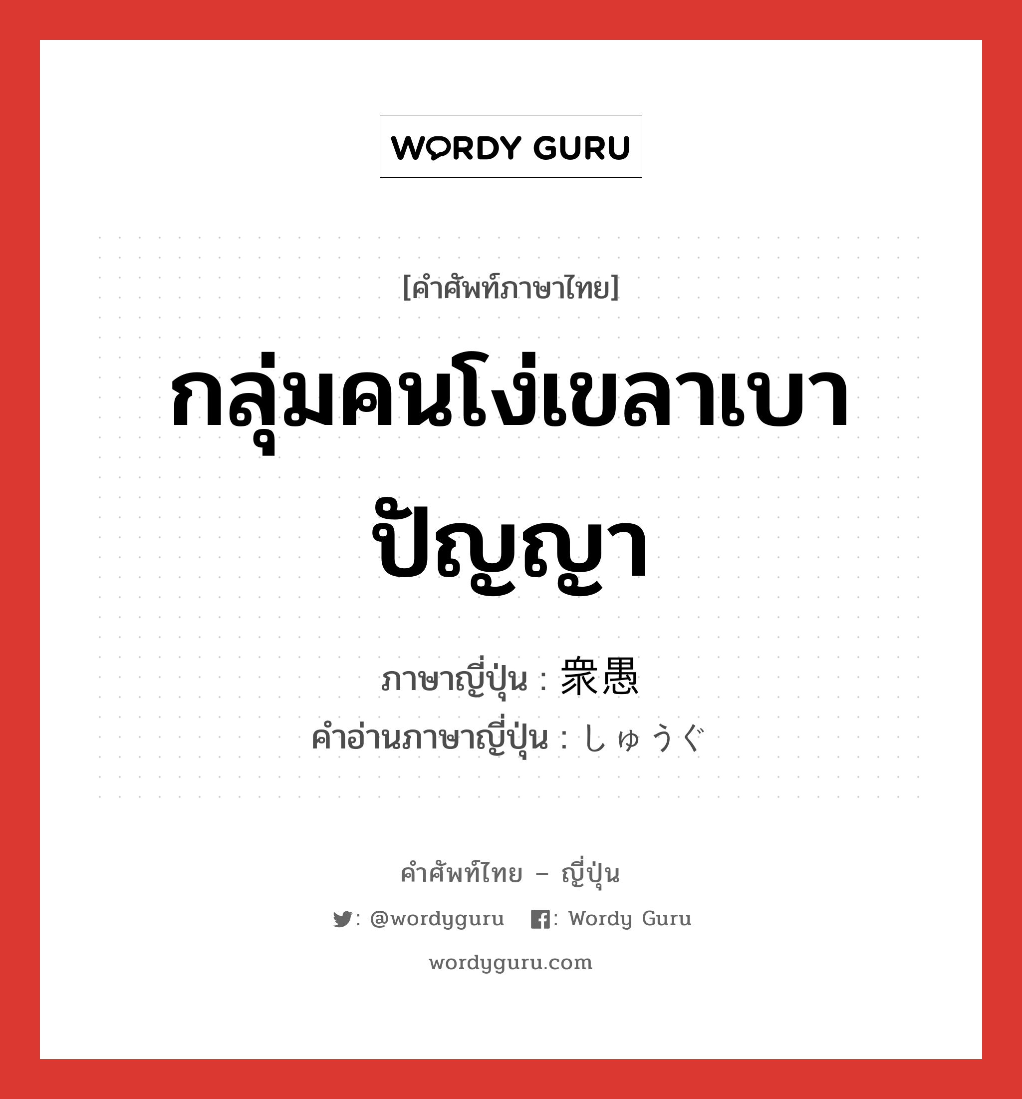 กลุ่มคนโง่เขลาเบาปัญญา ภาษาญี่ปุ่นคืออะไร, คำศัพท์ภาษาไทย - ญี่ปุ่น กลุ่มคนโง่เขลาเบาปัญญา ภาษาญี่ปุ่น 衆愚 คำอ่านภาษาญี่ปุ่น しゅうぐ หมวด n หมวด n