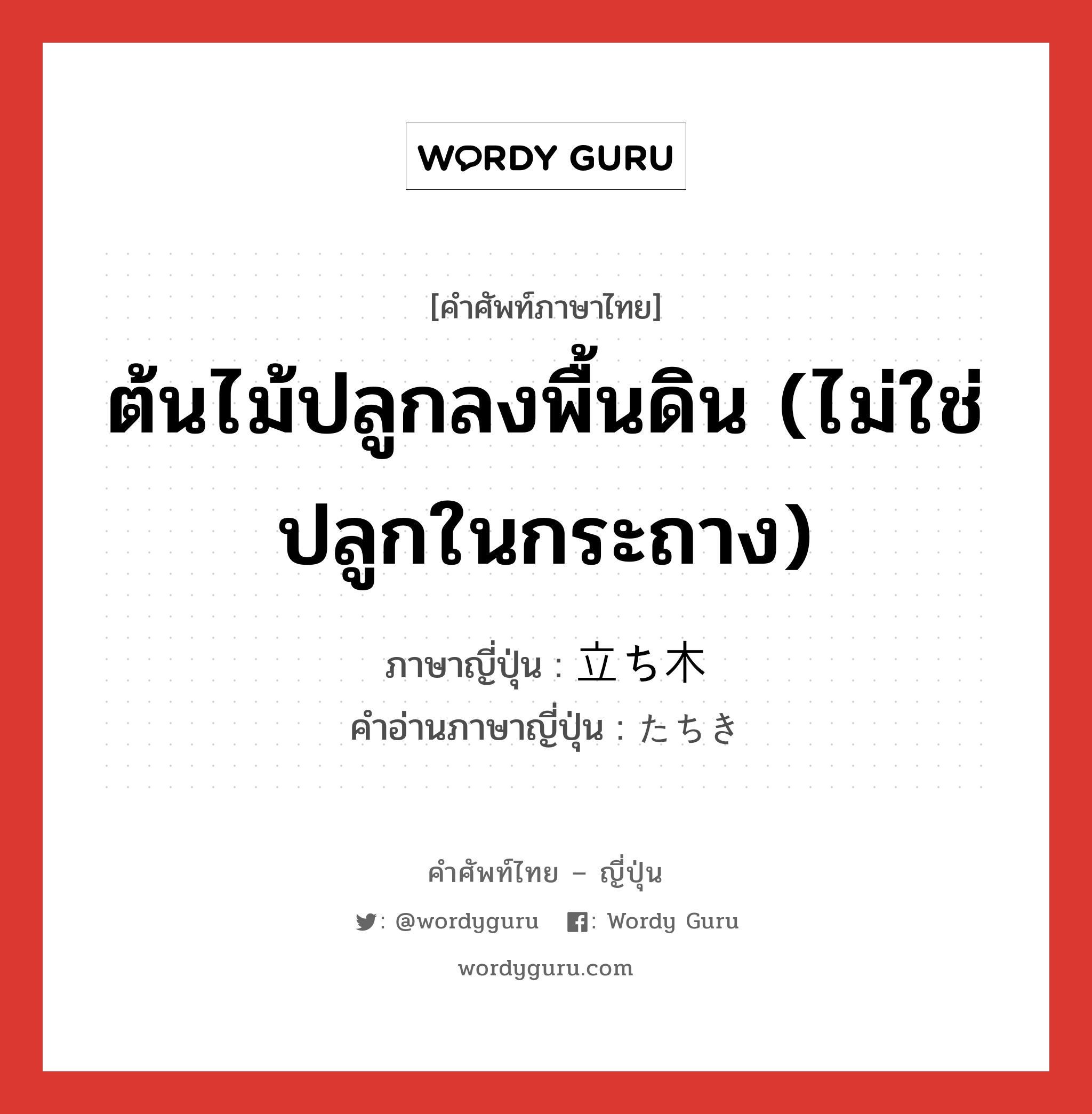 ต้นไม้ปลูกลงพื้นดิน (ไม่ใช่ปลูกในกระถาง) ภาษาญี่ปุ่นคืออะไร, คำศัพท์ภาษาไทย - ญี่ปุ่น ต้นไม้ปลูกลงพื้นดิน (ไม่ใช่ปลูกในกระถาง) ภาษาญี่ปุ่น 立ち木 คำอ่านภาษาญี่ปุ่น たちき หมวด n หมวด n