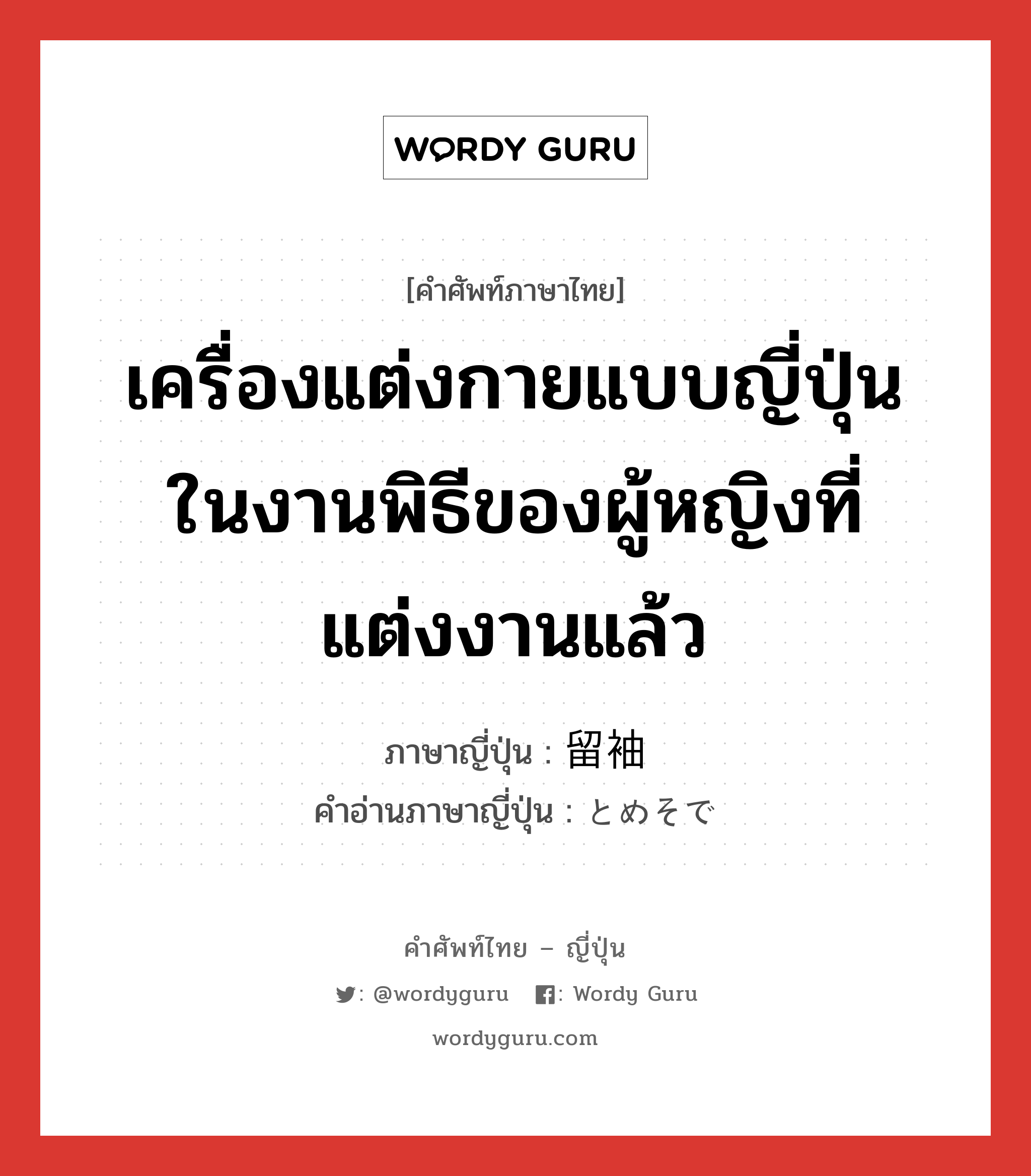 เครื่องแต่งกายแบบญี่ปุ่นในงานพิธีของผู้หญิงที่แต่งงานแล้ว ภาษาญี่ปุ่นคืออะไร, คำศัพท์ภาษาไทย - ญี่ปุ่น เครื่องแต่งกายแบบญี่ปุ่นในงานพิธีของผู้หญิงที่แต่งงานแล้ว ภาษาญี่ปุ่น 留袖 คำอ่านภาษาญี่ปุ่น とめそで หมวด n หมวด n