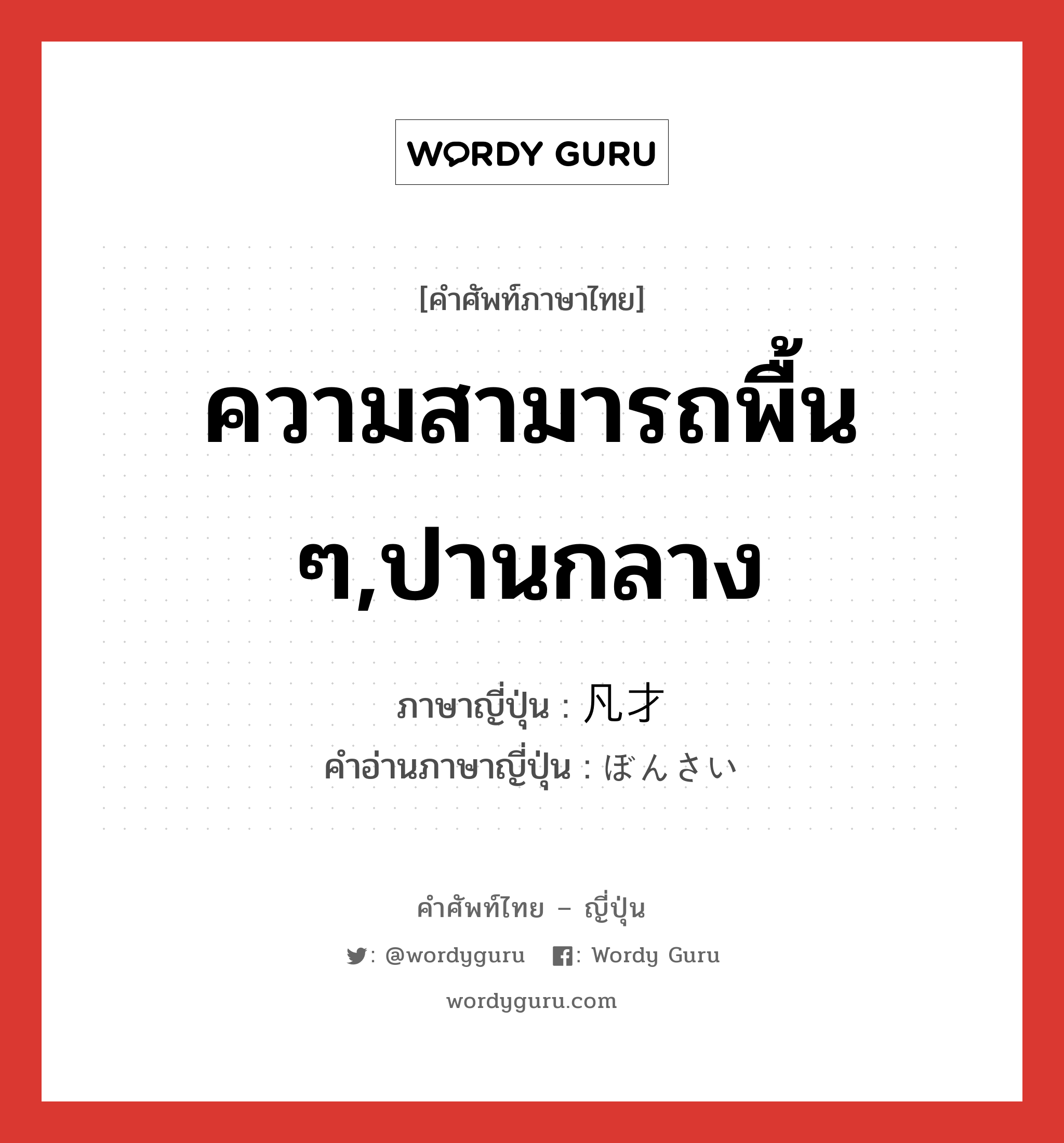 ความสามารถพื้น ๆ,ปานกลาง ภาษาญี่ปุ่นคืออะไร, คำศัพท์ภาษาไทย - ญี่ปุ่น ความสามารถพื้น ๆ,ปานกลาง ภาษาญี่ปุ่น 凡才 คำอ่านภาษาญี่ปุ่น ぼんさい หมวด n หมวด n