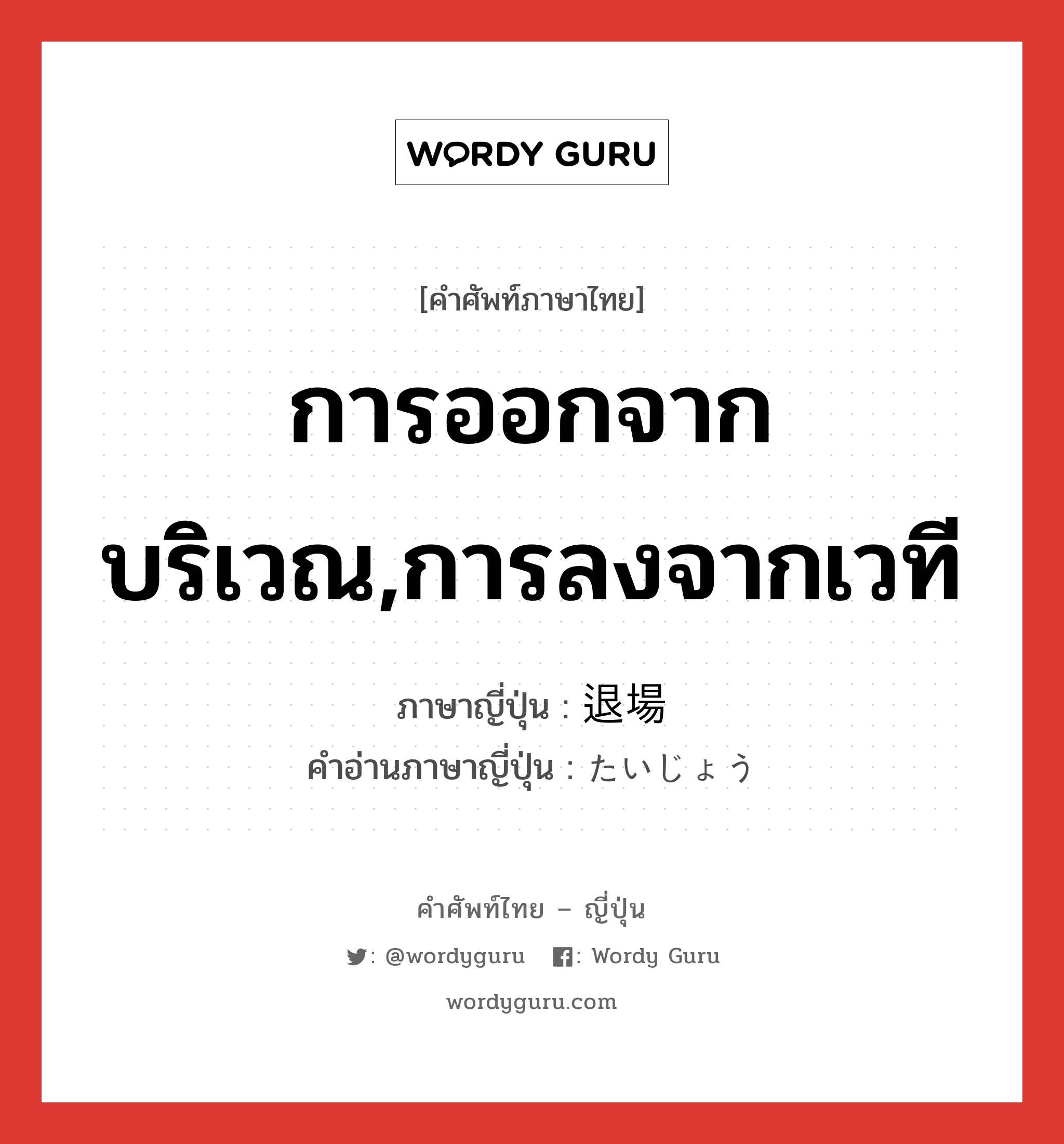 การออกจากบริเวณ,การลงจากเวที ภาษาญี่ปุ่นคืออะไร, คำศัพท์ภาษาไทย - ญี่ปุ่น การออกจากบริเวณ,การลงจากเวที ภาษาญี่ปุ่น 退場 คำอ่านภาษาญี่ปุ่น たいじょう หมวด n หมวด n