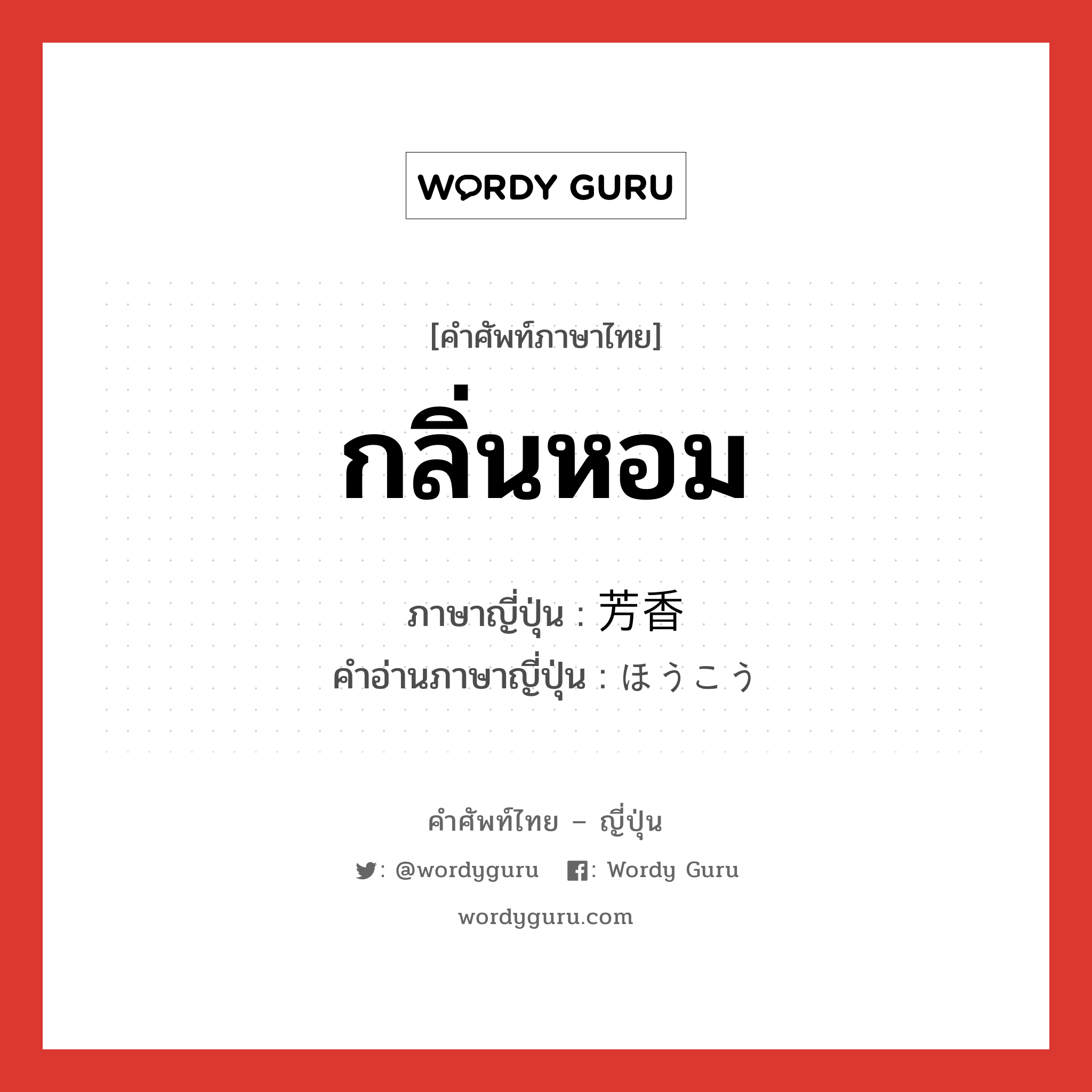 กลิ่นหอม ภาษาญี่ปุ่นคืออะไร, คำศัพท์ภาษาไทย - ญี่ปุ่น กลิ่นหอม ภาษาญี่ปุ่น 芳香 คำอ่านภาษาญี่ปุ่น ほうこう หมวด n หมวด n